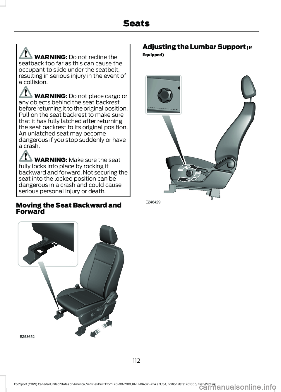 FORD ECOSPORT 2019 Owners Manual WARNING: Do not recline theseatback too far as this can cause theoccupant to slide under the seatbelt,resulting in serious injury in the event ofa collision.
WARNING: Do not place cargo orany objects FORD ECOSPORT 2019 Owners Manual WARNING: Do not recline theseatback too far as this can cause theoccupant to slide under the seatbelt,resulting in serious injury in the event ofa collision.
WARNING: Do not place cargo orany objects