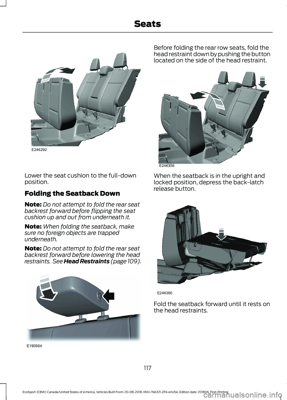 FORD ECOSPORT 2019  Owners Manual Lower the seat cushion to the full-downposition.
Folding the Seatback Down
Note:Do not attempt to fold the rear seatbackrest forward before flipping the seatcushion up and out from underneath it.
Note