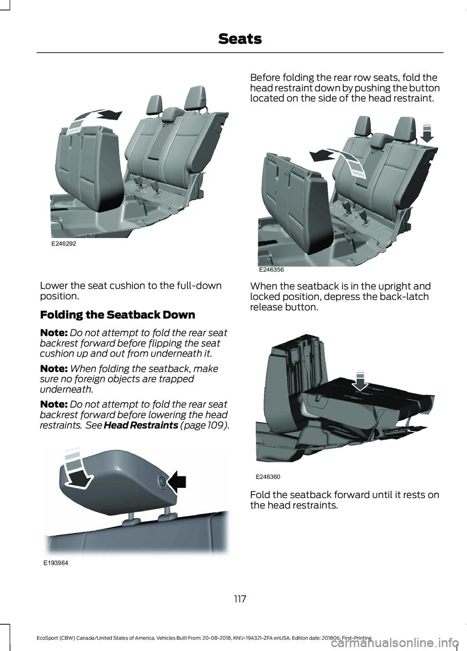 FORD ECOSPORT 2019 Owners Manual Lower the seat cushion to the full-downposition.
Folding the Seatback Down
Note:Do not attempt to fold the rear seatbackrest forward before flipping the seatcushion up and out from underneath it.
Note FORD ECOSPORT 2019 Owners Manual Lower the seat cushion to the full-downposition.
Folding the Seatback Down
Note:Do not attempt to fold the rear seatbackrest forward before flipping the seatcushion up and out from underneath it.
Note