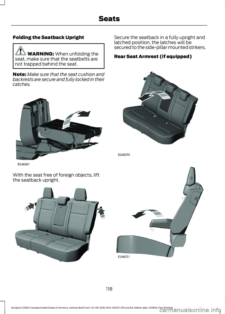 FORD ECOSPORT 2019 Owners Manual Folding the Seatback Upright
WARNING: When unfolding theseat, make sure that the seatbelts arenot trapped behind the seat.
Note:Make sure that the seat cushion andbackrests are secure and fully locked FORD ECOSPORT 2019 Owners Manual Folding the Seatback Upright
WARNING: When unfolding theseat, make sure that the seatbelts arenot trapped behind the seat.
Note:Make sure that the seat cushion andbackrests are secure and fully locked