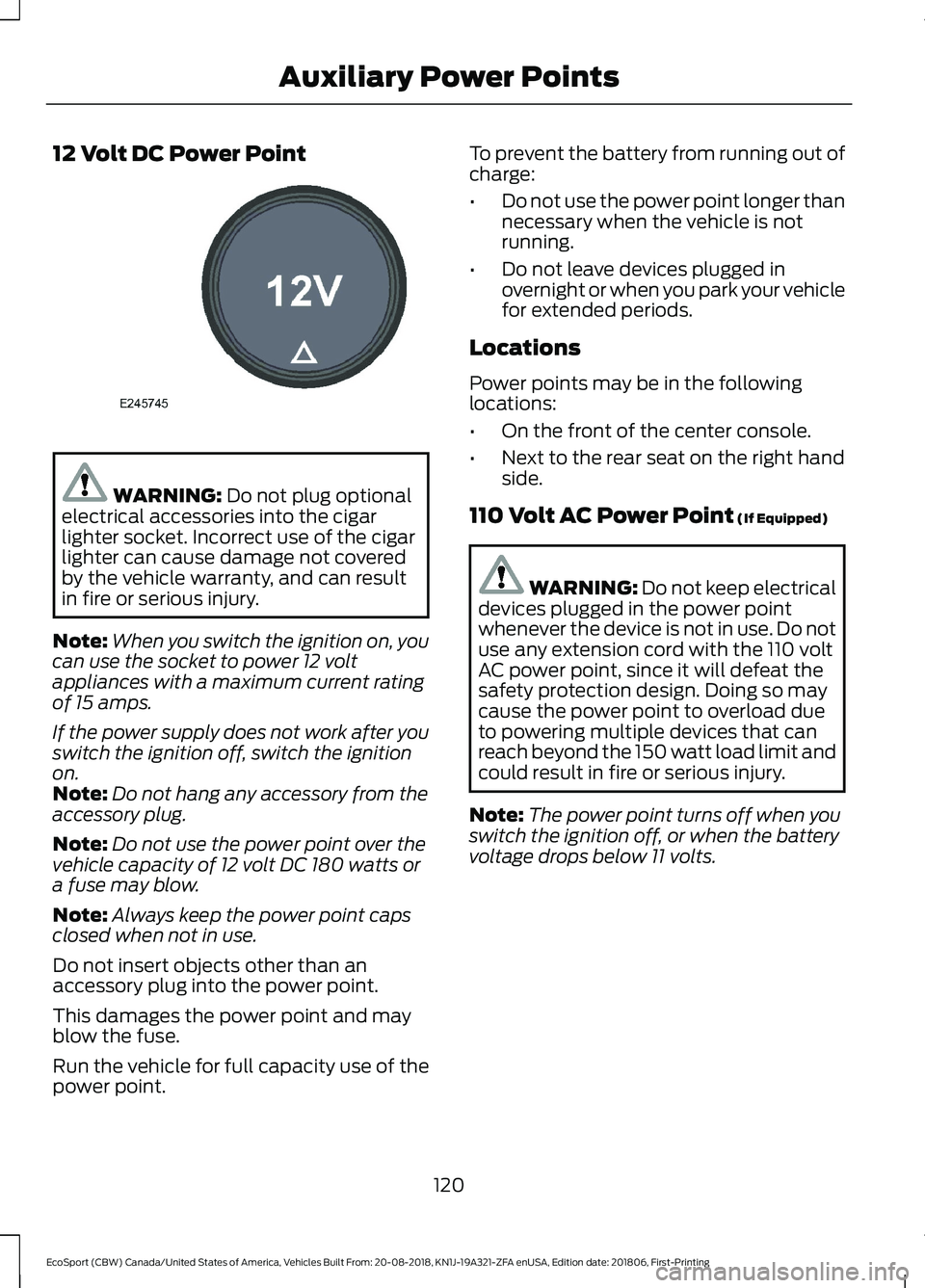 FORD ECOSPORT 2019 Owners Guide 12 Volt DC Power Point
WARNING: Do not plug optionalelectrical accessories into the cigarlighter socket. Incorrect use of the cigarlighter can cause damage not coveredby the vehicle warranty, and can 