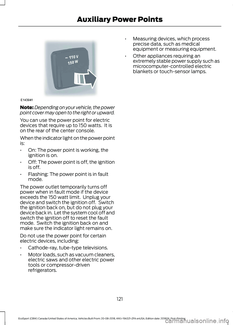 FORD ECOSPORT 2019 User Guide Note:Depending on your vehicle, the powerpoint cover may open to the right or upward.
You can use the power point for electricdevices that require up to 150 watts.  It ison the rear of the center cons