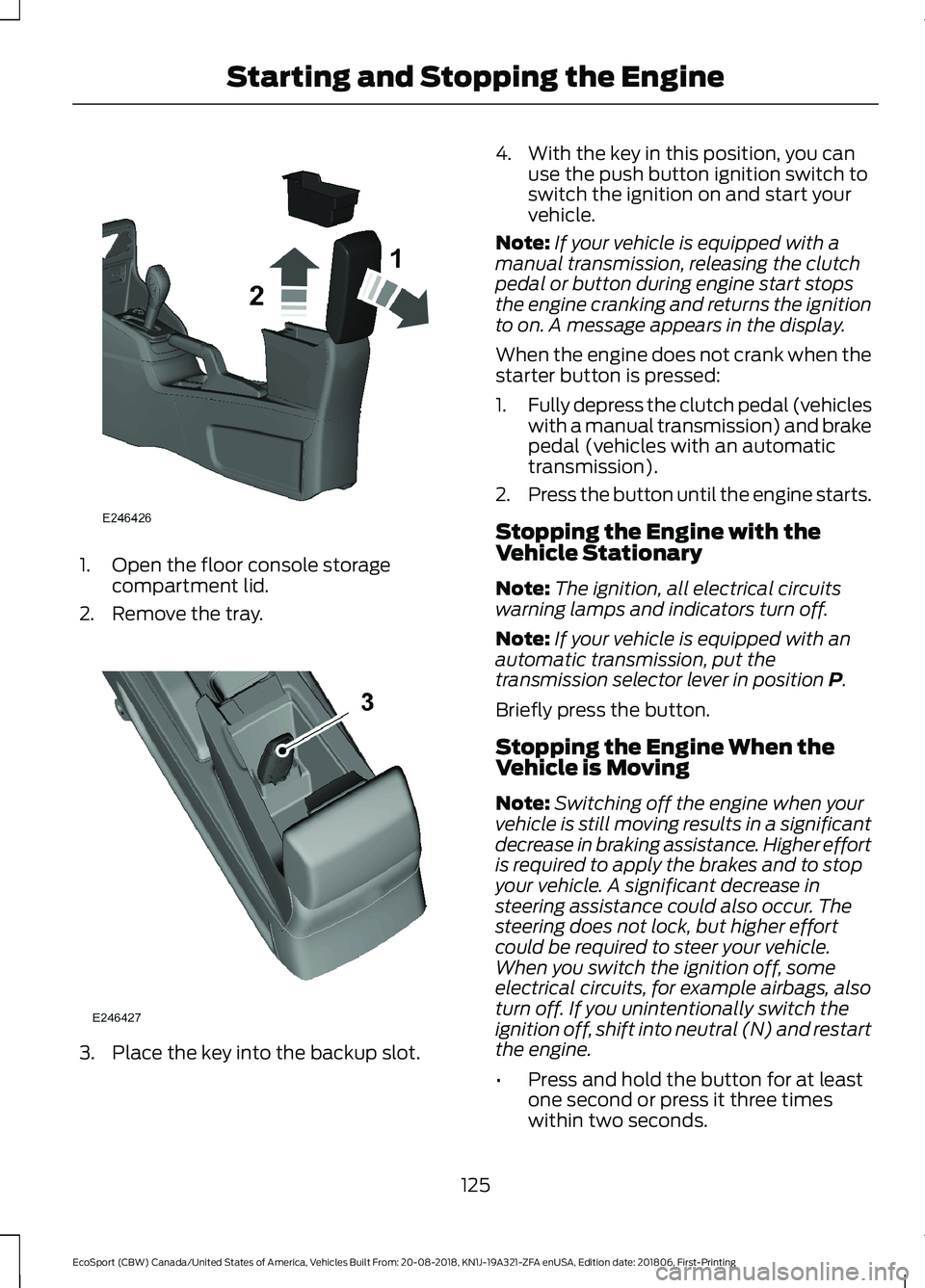 FORD ECOSPORT 2019 Owners Manual 1.Open the floor console storagecompartment lid.
2.Remove the tray.
3.Place the key into the backup slot.
4.With the key in this position, you canuse the push button ignition switch toswitch the ignit