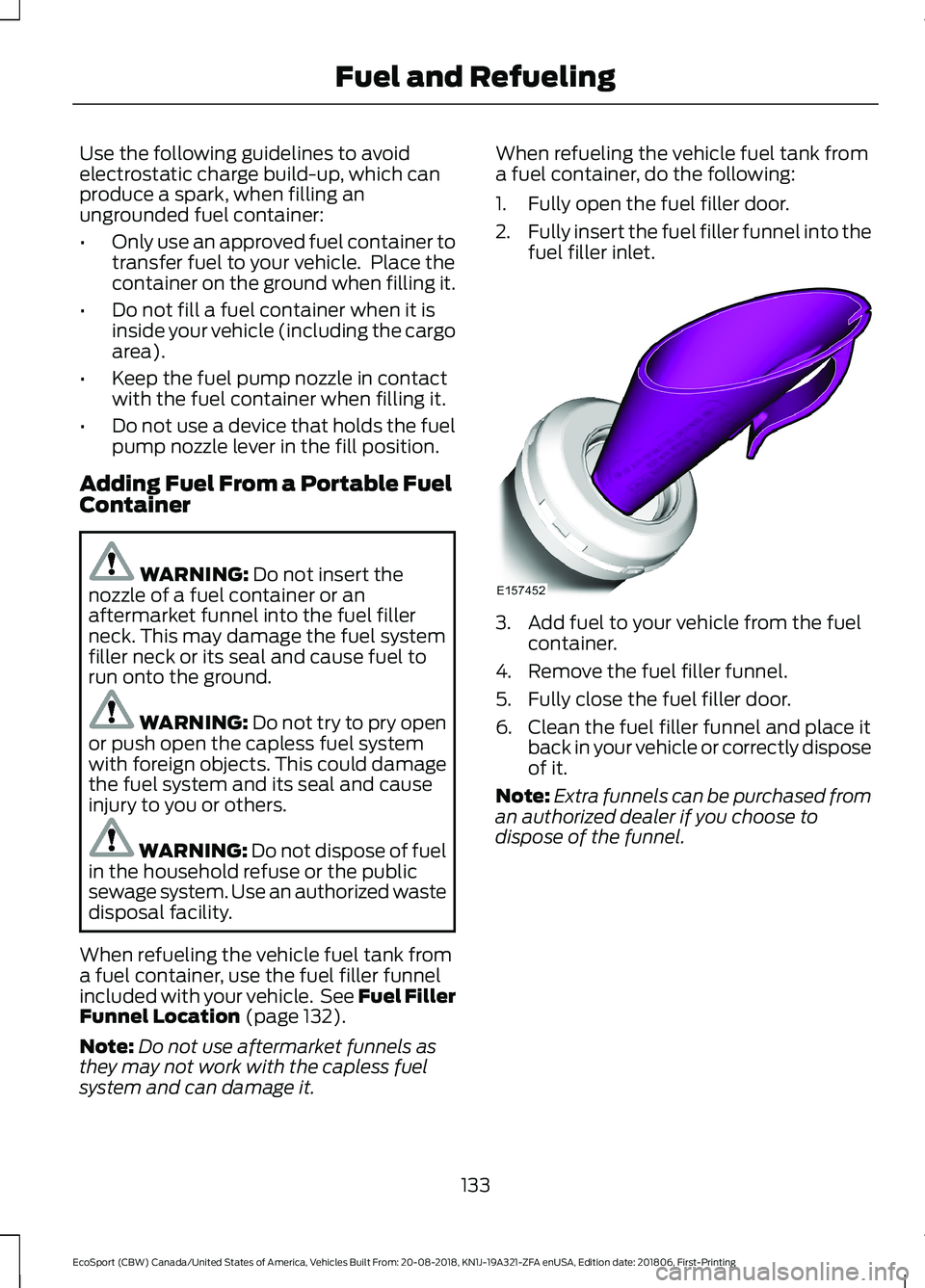 FORD ECOSPORT 2019  Owners Manual Use the following guidelines to avoidelectrostatic charge build-up, which canproduce a spark, when filling anungrounded fuel container:
•Only use an approved fuel container totransfer fuel to your v