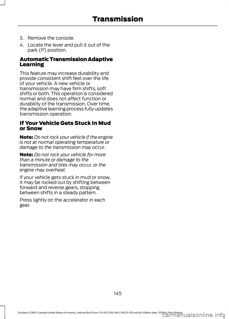 FORD ECOSPORT 2019 Owners Manual 3.Remove the console.
4.Locate the lever and pull it out of thepark (P) position.
Automatic Transmission AdaptiveLearning
This feature may increase durability andprovide consistent shift feel over the FORD ECOSPORT 2019 Owners Manual 3.Remove the console.
4.Locate the lever and pull it out of thepark (P) position.
Automatic Transmission AdaptiveLearning
This feature may increase durability andprovide consistent shift feel over the