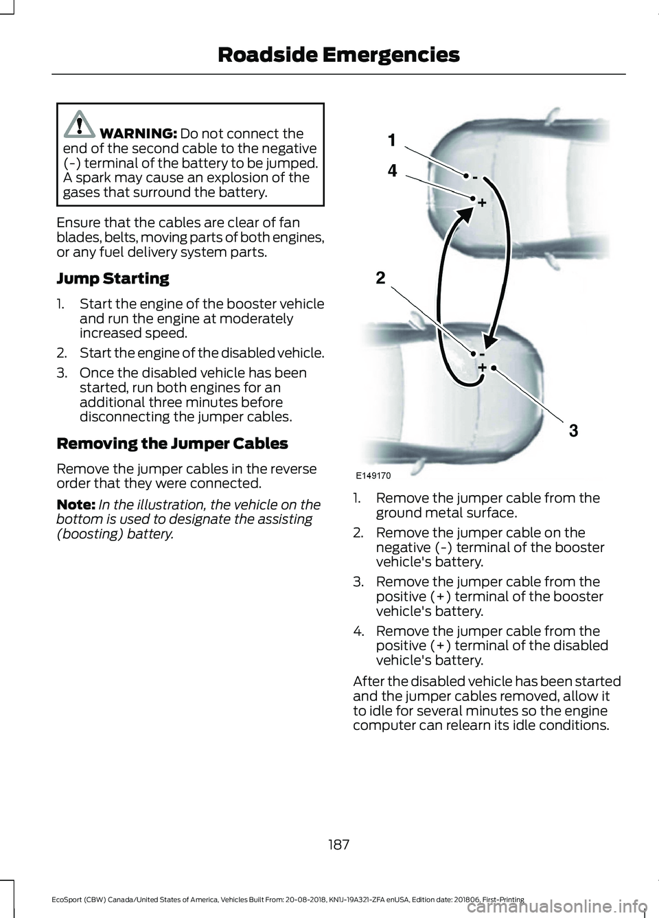 FORD ECOSPORT 2019 Owners Manual WARNING: Do not connect theend of the second cable to the negative(-) terminal of the battery to be jumped.A spark may cause an explosion of thegases that surround the battery.
Ensure that the cables FORD ECOSPORT 2019 Owners Manual WARNING: Do not connect theend of the second cable to the negative(-) terminal of the battery to be jumped.A spark may cause an explosion of thegases that surround the battery.
Ensure that the cables