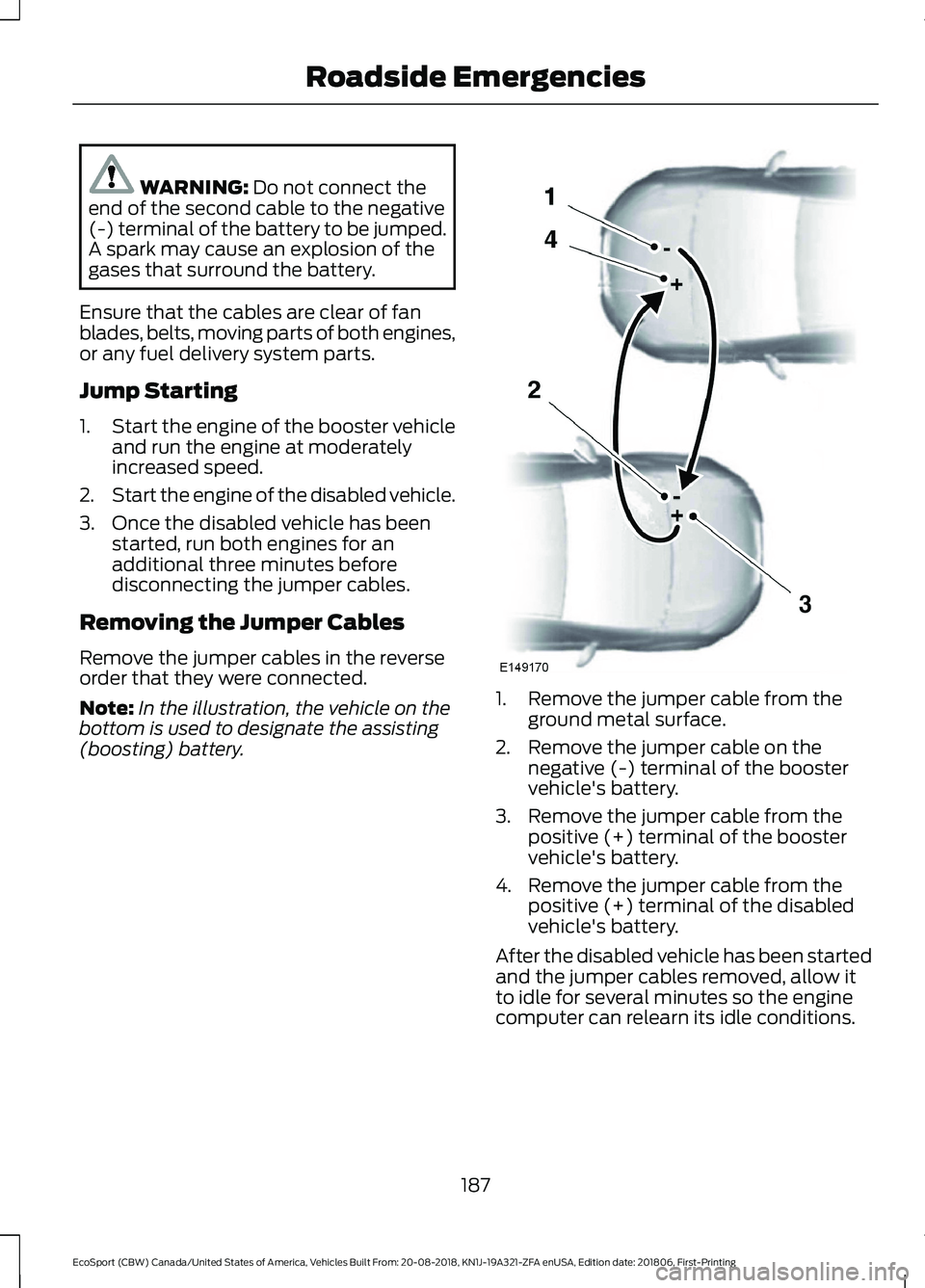 FORD ECOSPORT 2019  Owners Manual WARNING: Do not connect theend of the second cable to the negative(-) terminal of the battery to be jumped.A spark may cause an explosion of thegases that surround the battery.
Ensure that the cables 