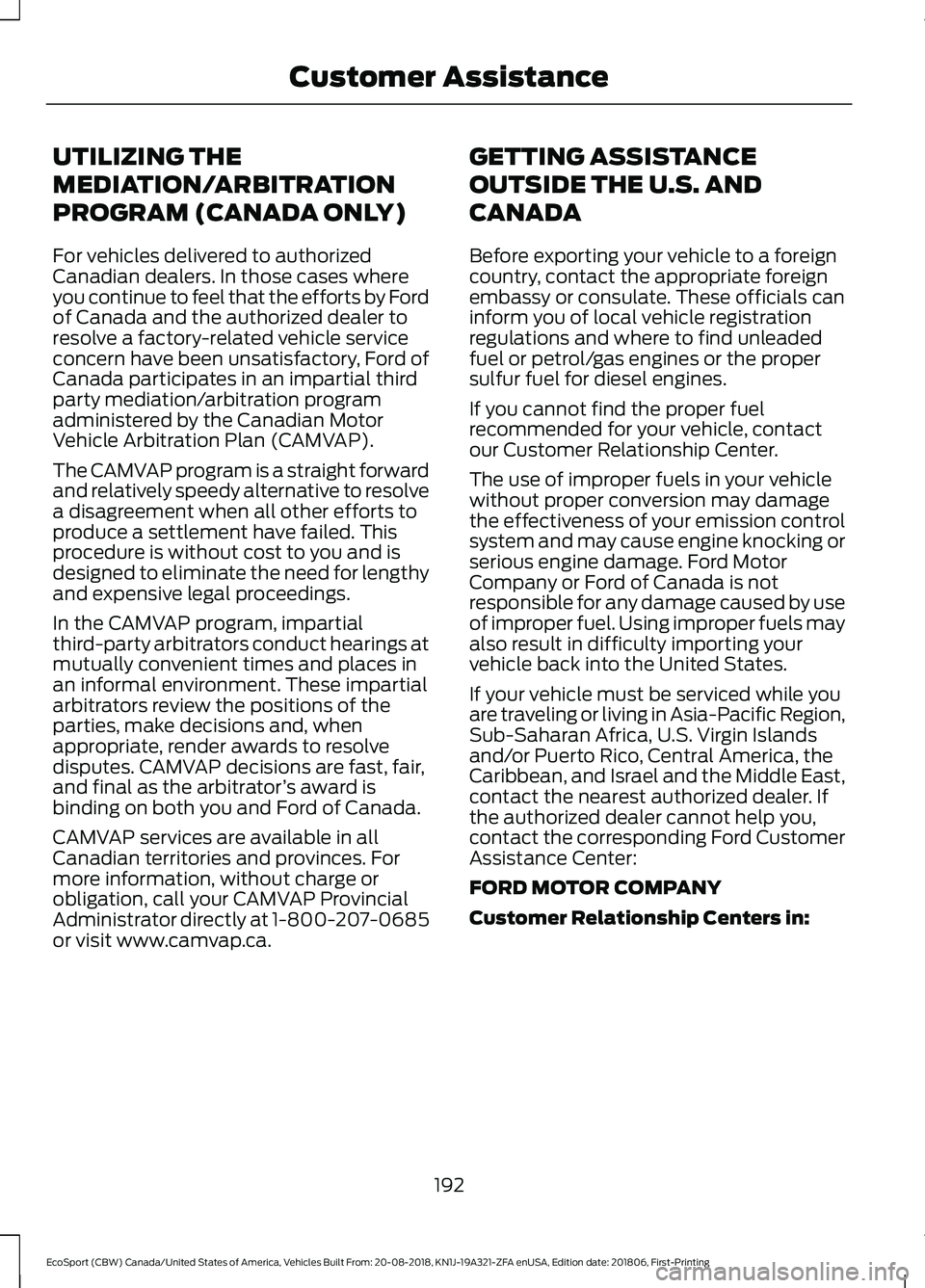 FORD ECOSPORT 2019 Owners Manual UTILIZING THE
MEDIATION/ARBITRATION
PROGRAM (CANADA ONLY)
For vehicles delivered to authorizedCanadian dealers. In those cases whereyou continue to feel that the efforts by Fordof Canada and the autho FORD ECOSPORT 2019 Owners Manual UTILIZING THE
MEDIATION/ARBITRATION
PROGRAM (CANADA ONLY)
For vehicles delivered to authorizedCanadian dealers. In those cases whereyou continue to feel that the efforts by Fordof Canada and the autho