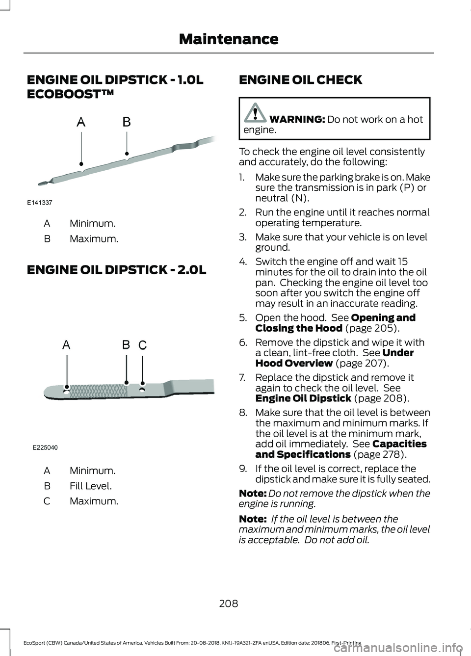 FORD ECOSPORT 2019  Owners Manual ENGINE OIL DIPSTICK - 1.0L
ECOBOOST™
Minimum.A
Maximum.B
ENGINE OIL DIPSTICK - 2.0L
Minimum.A
Fill Level.B
Maximum.C
ENGINE OIL CHECK
WARNING: Do not work on a hotengine.
To check the engine oil lev