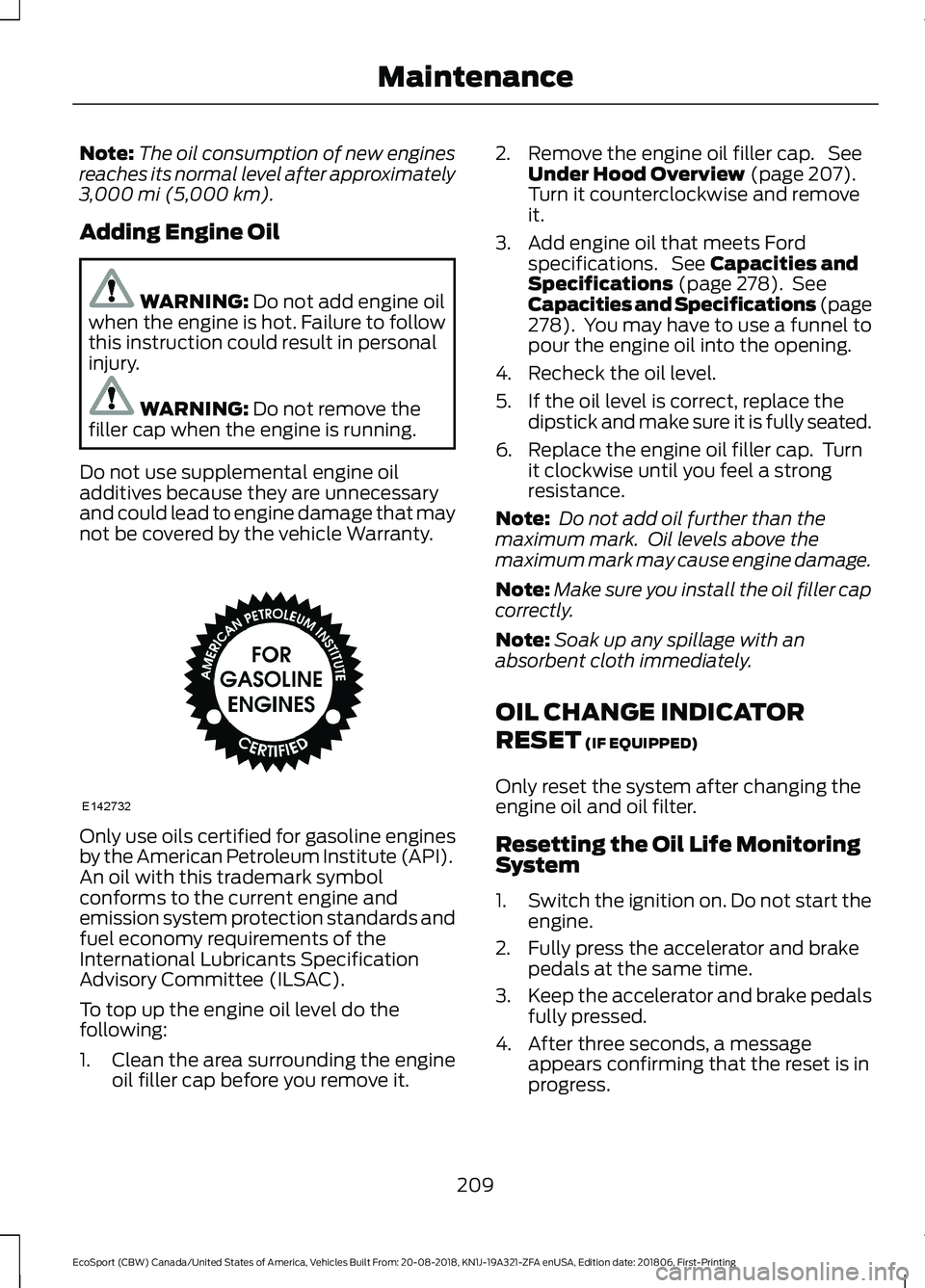 FORD ECOSPORT 2019 User Guide Note:The oil consumption of new enginesreaches its normal level after approximately3,000 mi (5,000 km).
Adding Engine Oil
WARNING: Do not add engine oilwhen the engine is hot. Failure to followthis in