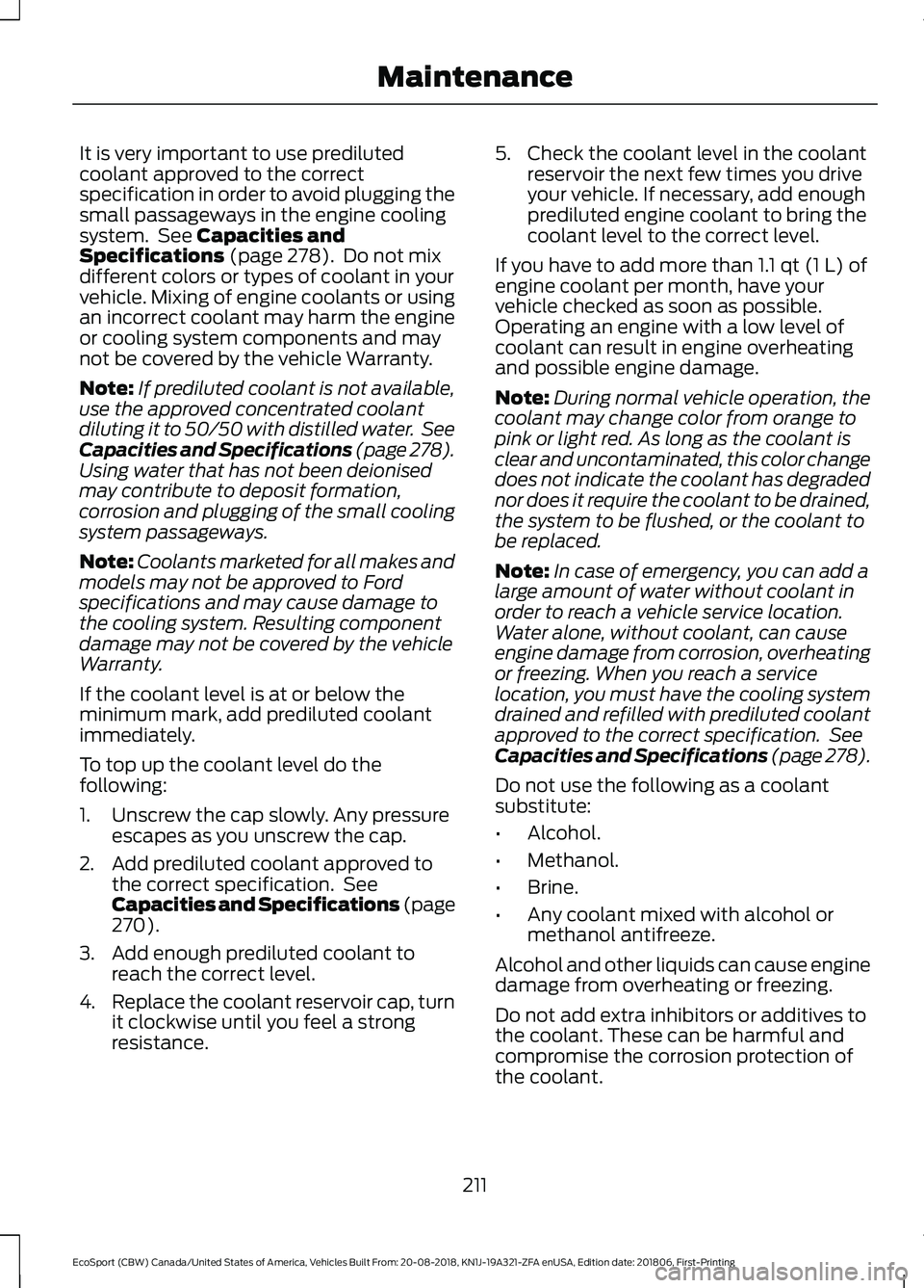 FORD ECOSPORT 2019 Owners Manual It is very important to use predilutedcoolant approved to the correctspecification in order to avoid plugging thesmall passageways in the engine coolingsystem. See Capacities andSpecifications (page 2 FORD ECOSPORT 2019 Owners Manual It is very important to use predilutedcoolant approved to the correctspecification in order to avoid plugging thesmall passageways in the engine coolingsystem. See Capacities andSpecifications (page 2