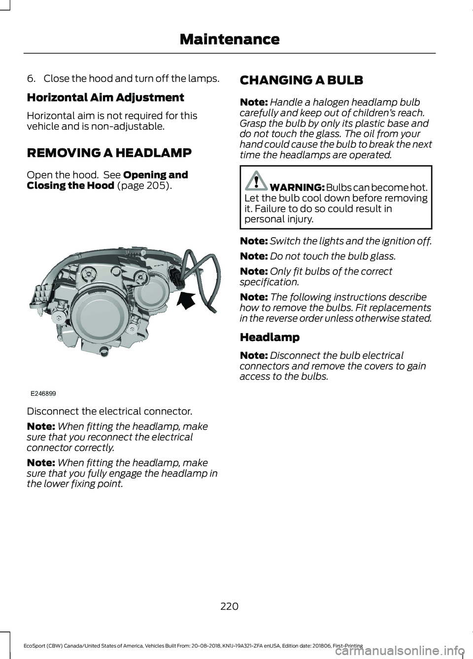 FORD ECOSPORT 2019  Owners Manual 6.Close the hood and turn off the lamps.
Horizontal Aim Adjustment
Horizontal aim is not required for thisvehicle and is non-adjustable.
REMOVING A HEADLAMP
Open the hood. See Opening andClosing the H