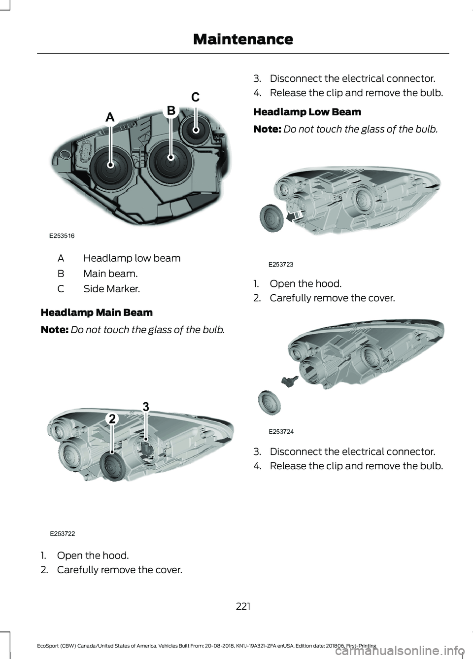 FORD ECOSPORT 2019  Owners Manual Headlamp low beamA
Main beam.B
Side Marker.C
Headlamp Main Beam
Note:Do not touch the glass of the bulb.
1.Open the hood.
2.Carefully remove the cover.
3.Disconnect the electrical connector.
4.Release