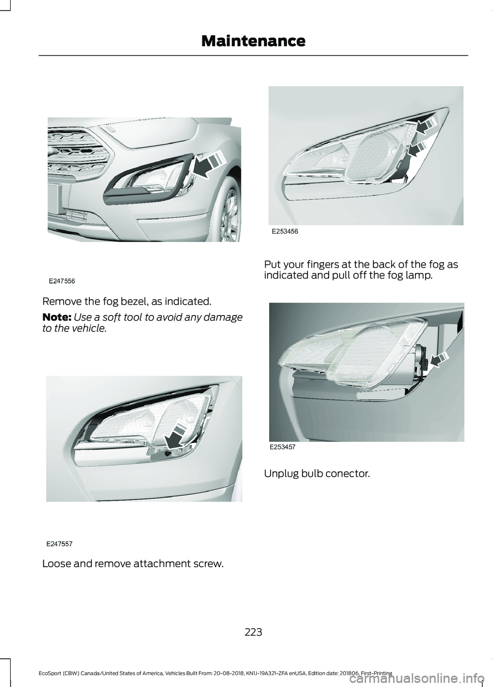 FORD ECOSPORT 2019 Owners Manual Remove the fog bezel, as indicated.
Note:Use a soft tool to avoid any damageto the vehicle.
Loose and remove attachment screw.
Put your fingers at the back of the fog asindicated and pull off the fog FORD ECOSPORT 2019 Owners Manual Remove the fog bezel, as indicated.
Note:Use a soft tool to avoid any damageto the vehicle.
Loose and remove attachment screw.
Put your fingers at the back of the fog asindicated and pull off the fog