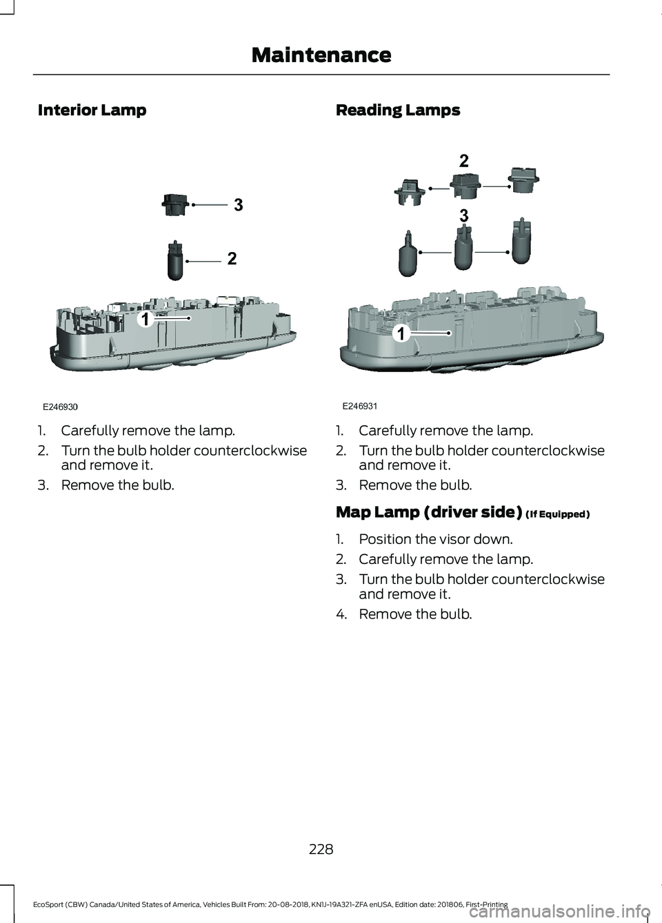 FORD ECOSPORT 2019 Owners Manual Interior Lamp
1.Carefully remove the lamp.
2.Turn the bulb holder counterclockwiseand remove it.
3.Remove the bulb.
Reading Lamps
1.Carefully remove the lamp.
2.Turn the bulb holder counterclockwisean FORD ECOSPORT 2019 Owners Manual Interior Lamp
1.Carefully remove the lamp.
2.Turn the bulb holder counterclockwiseand remove it.
3.Remove the bulb.
Reading Lamps
1.Carefully remove the lamp.
2.Turn the bulb holder counterclockwisean