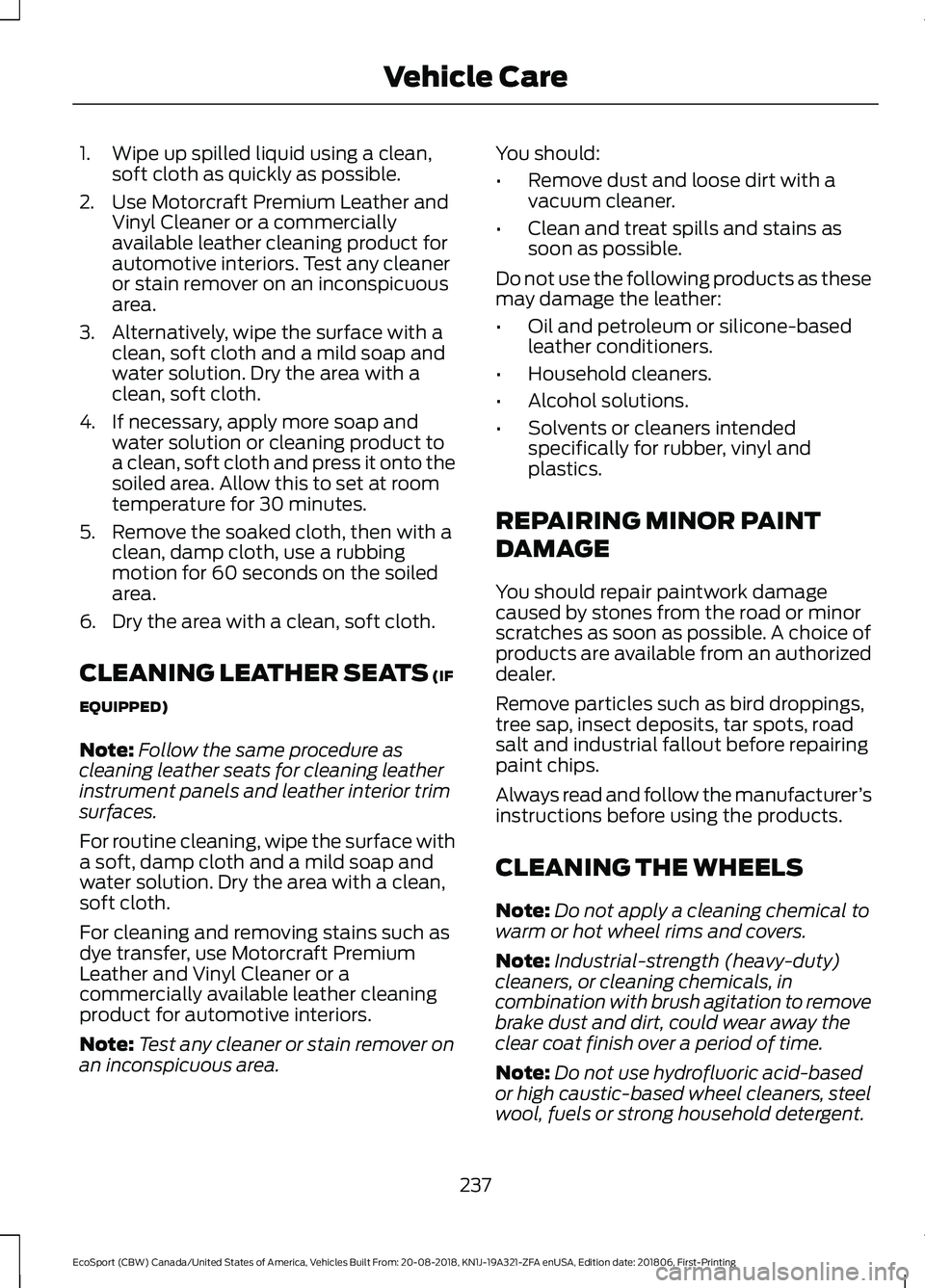 FORD ECOSPORT 2019 Owners Manual 1.Wipe up spilled liquid using a clean,soft cloth as quickly as possible.
2.Use Motorcraft Premium Leather andVinyl Cleaner or a commerciallyavailable leather cleaning product forautomotive interiors. FORD ECOSPORT 2019 Owners Manual 1.Wipe up spilled liquid using a clean,soft cloth as quickly as possible.
2.Use Motorcraft Premium Leather andVinyl Cleaner or a commerciallyavailable leather cleaning product forautomotive interiors.
