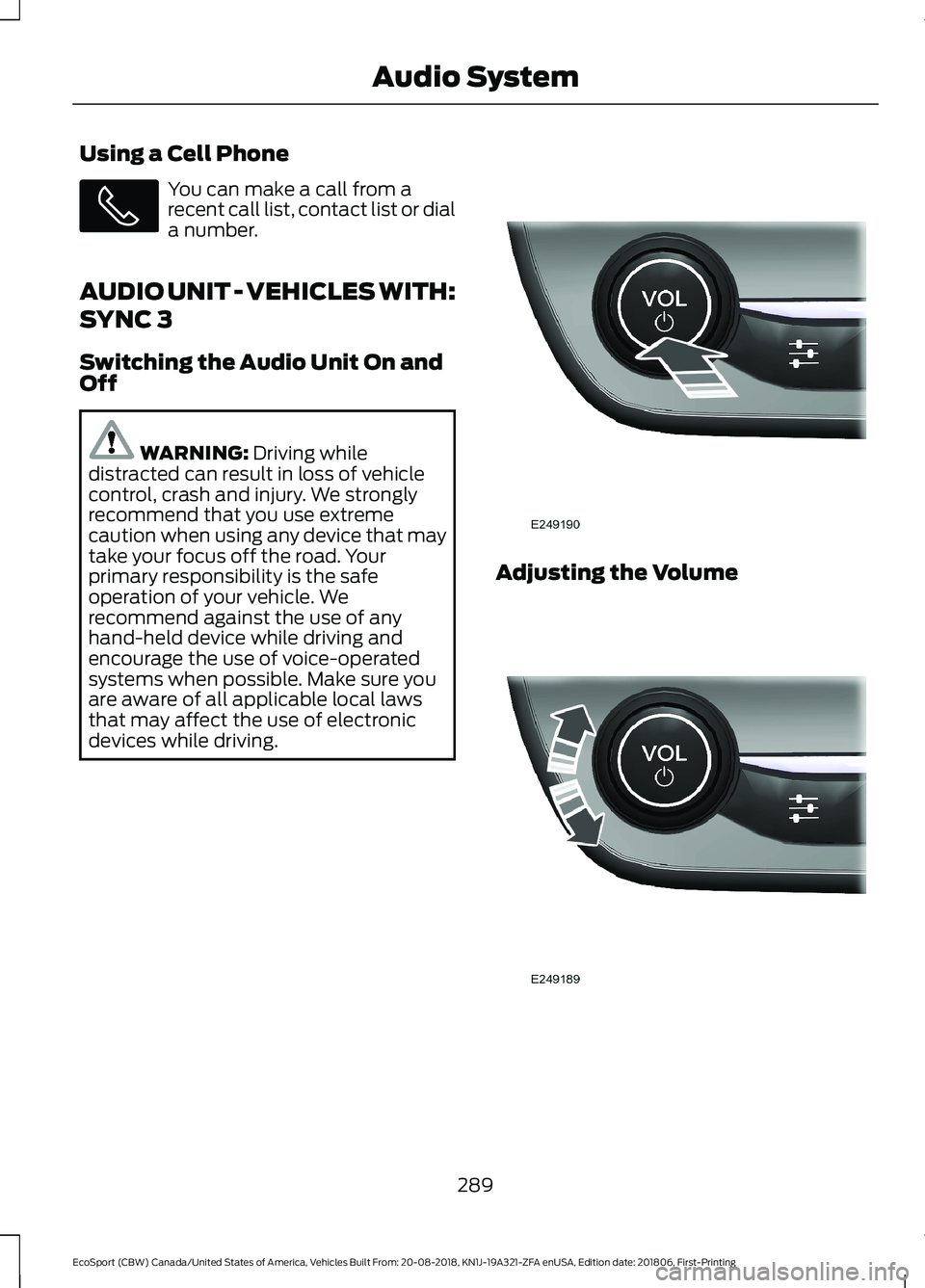 FORD ECOSPORT 2019 Owners Manual Using a Cell Phone
You can make a call from arecent call list, contact list or diala number.
AUDIO UNIT - VEHICLES WITH:
SYNC 3
Switching the Audio Unit On andOff
WARNING: Driving whiledistracted can FORD ECOSPORT 2019 Owners Manual Using a Cell Phone
You can make a call from arecent call list, contact list or diala number.
AUDIO UNIT - VEHICLES WITH:
SYNC 3
Switching the Audio Unit On andOff
WARNING: Driving whiledistracted can