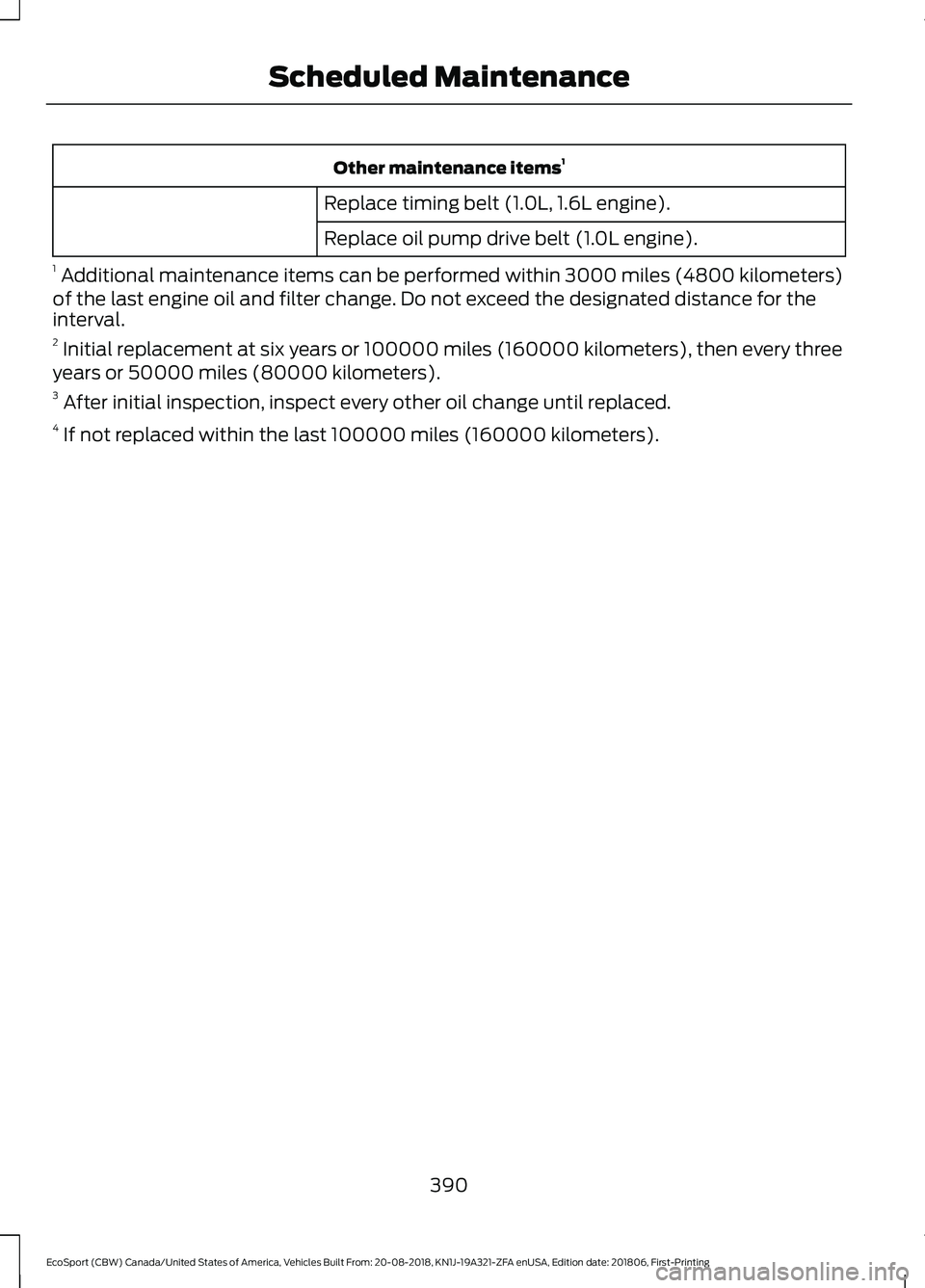 FORD ECOSPORT 2019 Owners Manual Other maintenance items1
Replace timing belt (1.0L, 1.6L engine).
Replace oil pump drive belt (1.0L engine).
1 Additional maintenance items can be performed within 3000 miles (4800 kilometers)of the l FORD ECOSPORT 2019 Owners Manual Other maintenance items1
Replace timing belt (1.0L, 1.6L engine).
Replace oil pump drive belt (1.0L engine).
1 Additional maintenance items can be performed within 3000 miles (4800 kilometers)of the l