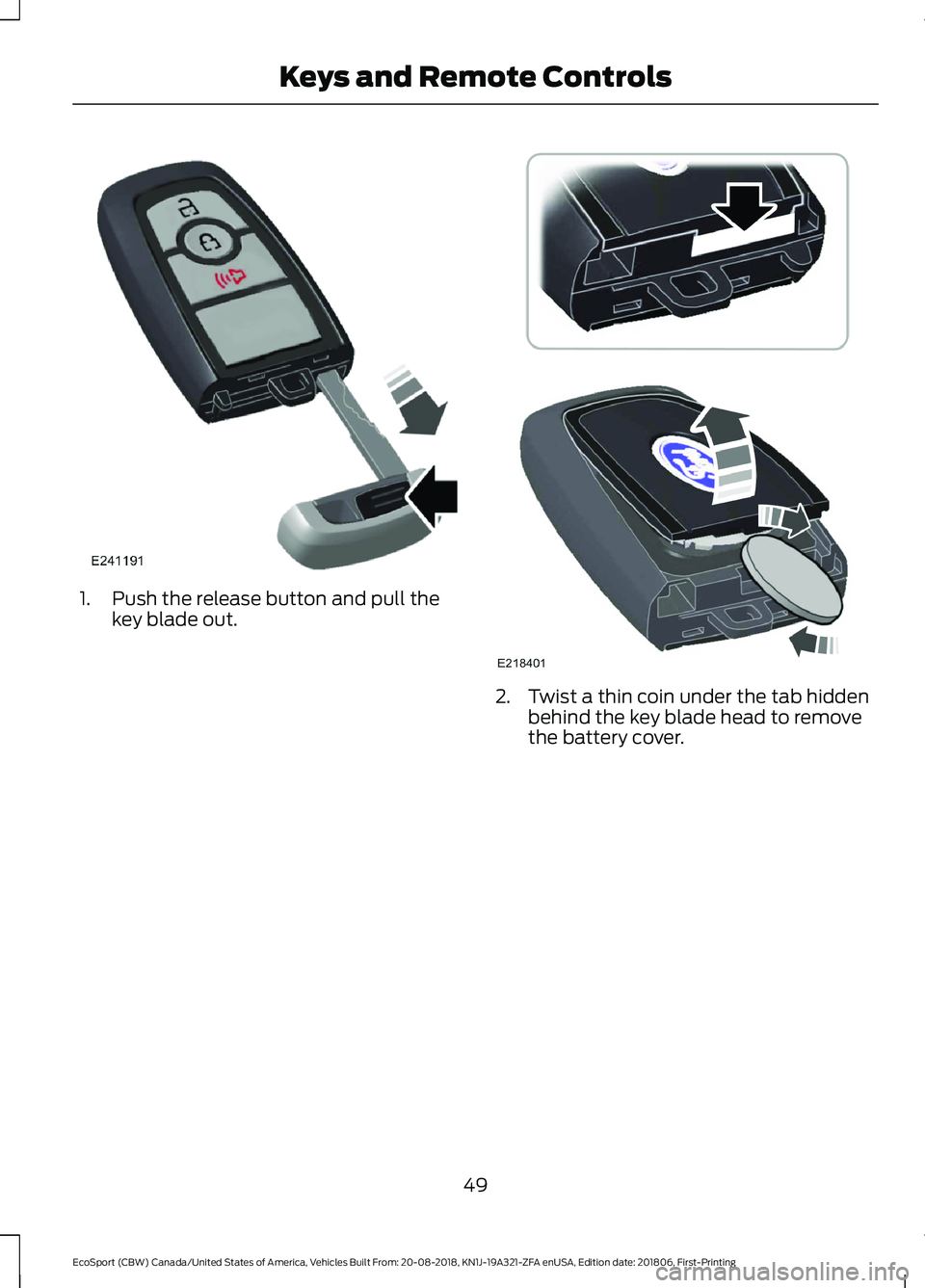 FORD ECOSPORT 2019  Owners Manual 1.Push the release button and pull thekey blade out.
2.Twist a thin coin under the tab hiddenbehind the key blade head to removethe battery cover.
49
EcoSport (CBW) Canada/United States of America, Ve