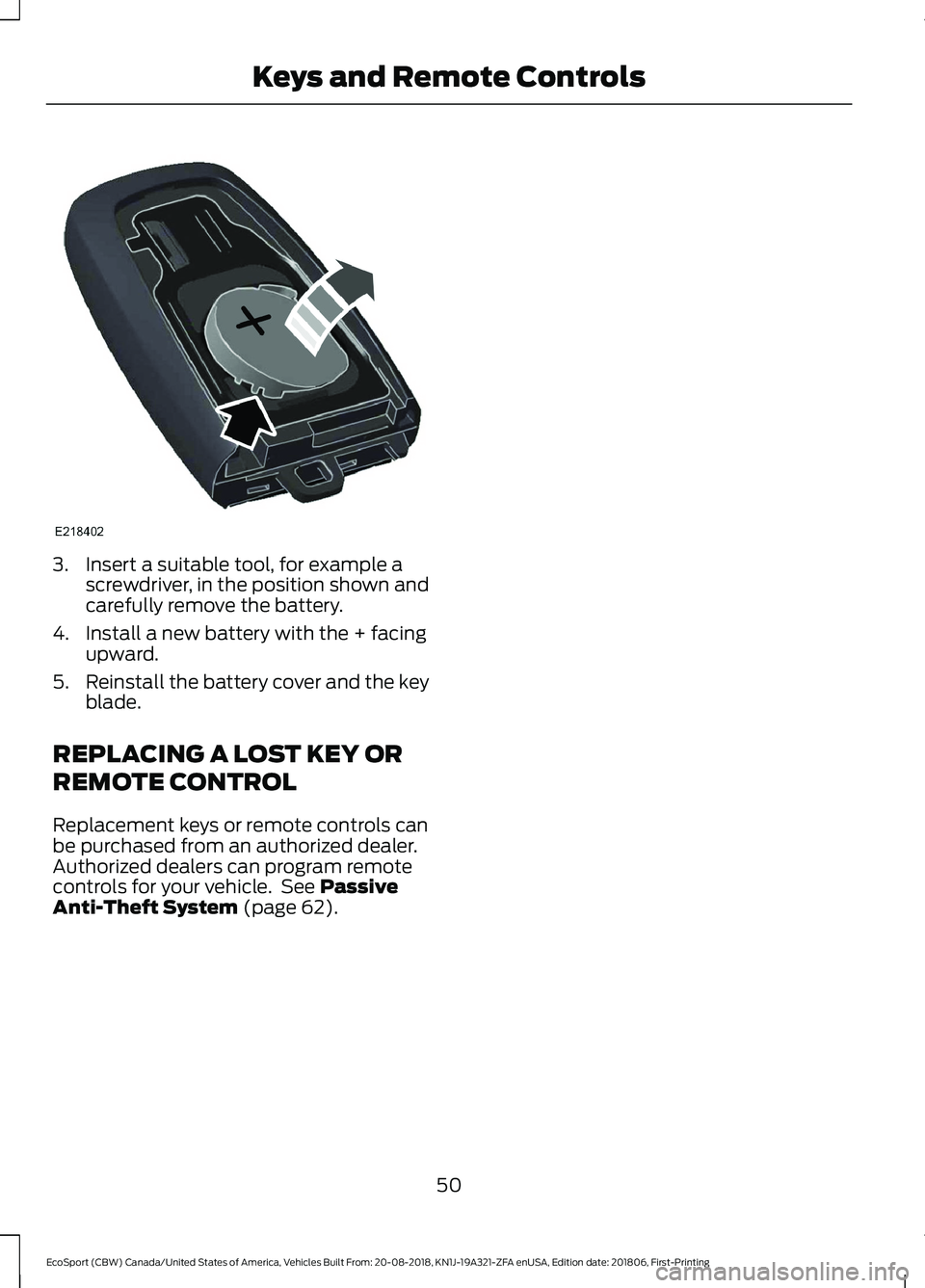 FORD ECOSPORT 2019  Owners Manual 3.Insert a suitable tool, for example ascrewdriver, in the position shown andcarefully remove the battery.
4.Install a new battery with the + facingupward.
5.Reinstall the battery cover and the keybla