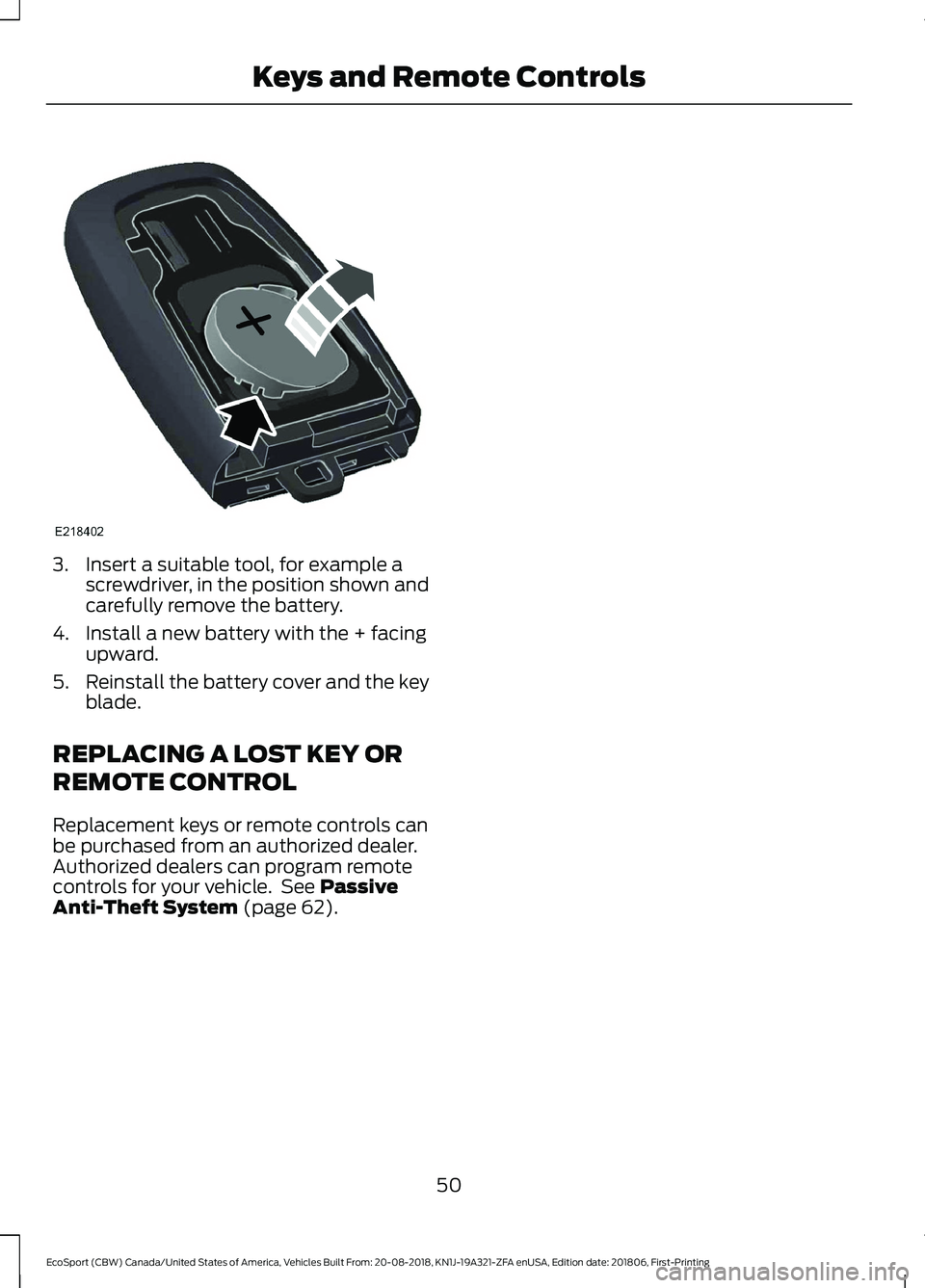 FORD ECOSPORT 2019 Workshop Manual 3.Insert a suitable tool, for example ascrewdriver, in the position shown andcarefully remove the battery.
4.Install a new battery with the + facingupward.
5.Reinstall the battery cover and the keybla FORD ECOSPORT 2019 Workshop Manual 3.Insert a suitable tool, for example ascrewdriver, in the position shown andcarefully remove the battery.
4.Install a new battery with the + facingupward.
5.Reinstall the battery cover and the keybla