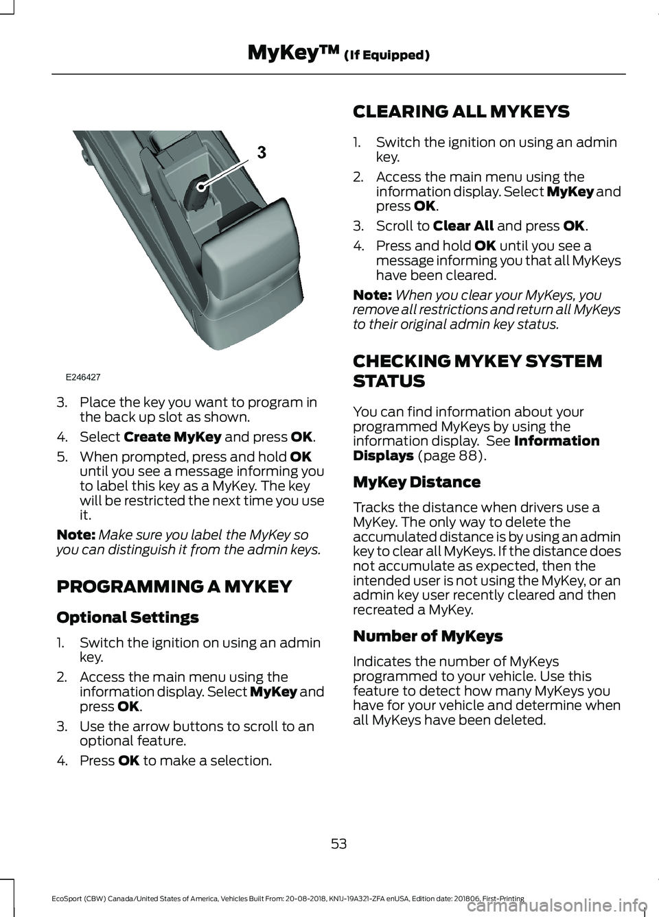 FORD ECOSPORT 2019  Owners Manual 3.Place the key you want to program inthe back up slot as shown.
4.Select Create MyKey and press OK.
5.When prompted, press and hold OKuntil you see a message informing youto label this key as a MyKey