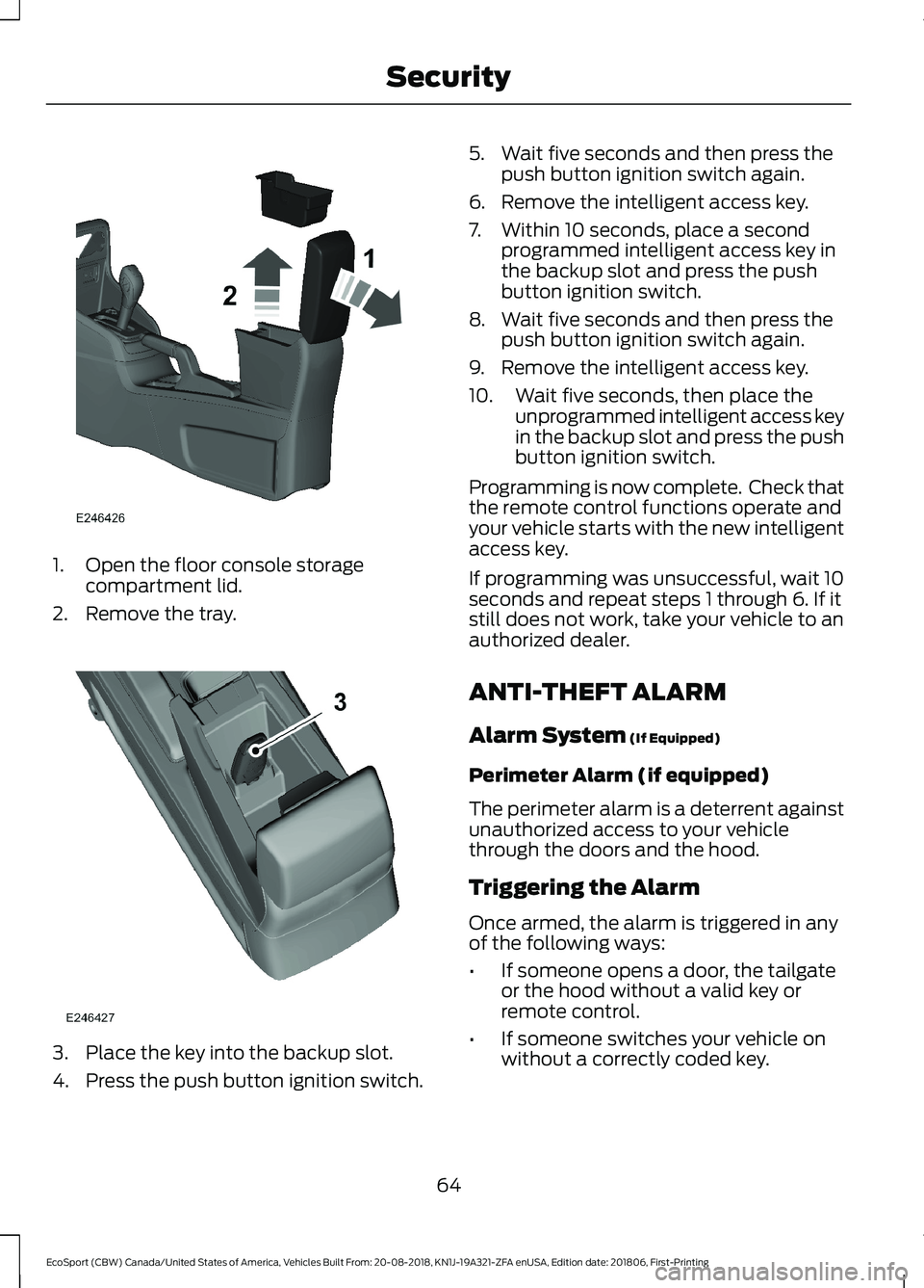 FORD ECOSPORT 2019 User Guide 1.Open the floor console storagecompartment lid.
2.Remove the tray.
3.Place the key into the backup slot.
4.Press the push button ignition switch.
5.Wait five seconds and then press thepush button ign