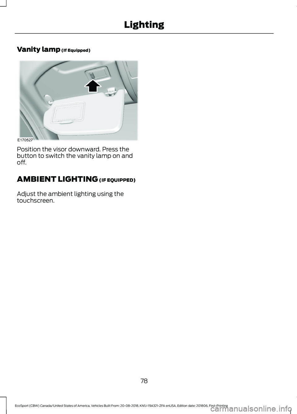FORD ECOSPORT 2019 Manual Online Vanity lamp (If Equipped)
Position the visor downward. Press thebutton to switch the vanity lamp on andoff.
AMBIENT LIGHTING (IF EQUIPPED)
Adjust the ambient lighting using thetouchscreen.
78
EcoSport FORD ECOSPORT 2019 Manual Online Vanity lamp (If Equipped)
Position the visor downward. Press thebutton to switch the vanity lamp on andoff.
AMBIENT LIGHTING (IF EQUIPPED)
Adjust the ambient lighting using thetouchscreen.
78
EcoSport