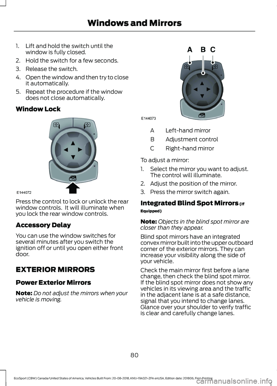 FORD ECOSPORT 2019  Owners Manual 1.Lift and hold the switch until thewindow is fully closed.
2.Hold the switch for a few seconds.
3.Release the switch.
4.Open the window and then try to closeit automatically.
5.Repeat the procedure i