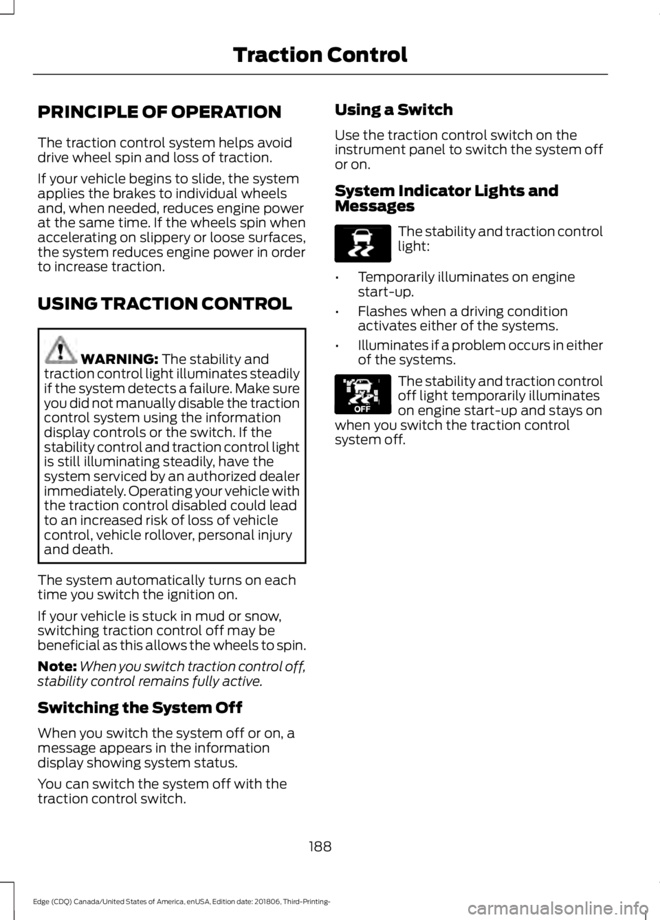 FORD EDGE 2019 User Guide PRINCIPLE OF OPERATION
The traction control system helps avoid
drive wheel spin and loss of traction.
If your vehicle begins to slide, the system
applies the brakes to individual wheels
and, when need FORD EDGE 2019 User Guide PRINCIPLE OF OPERATION
The traction control system helps avoid
drive wheel spin and loss of traction.
If your vehicle begins to slide, the system
applies the brakes to individual wheels
and, when need