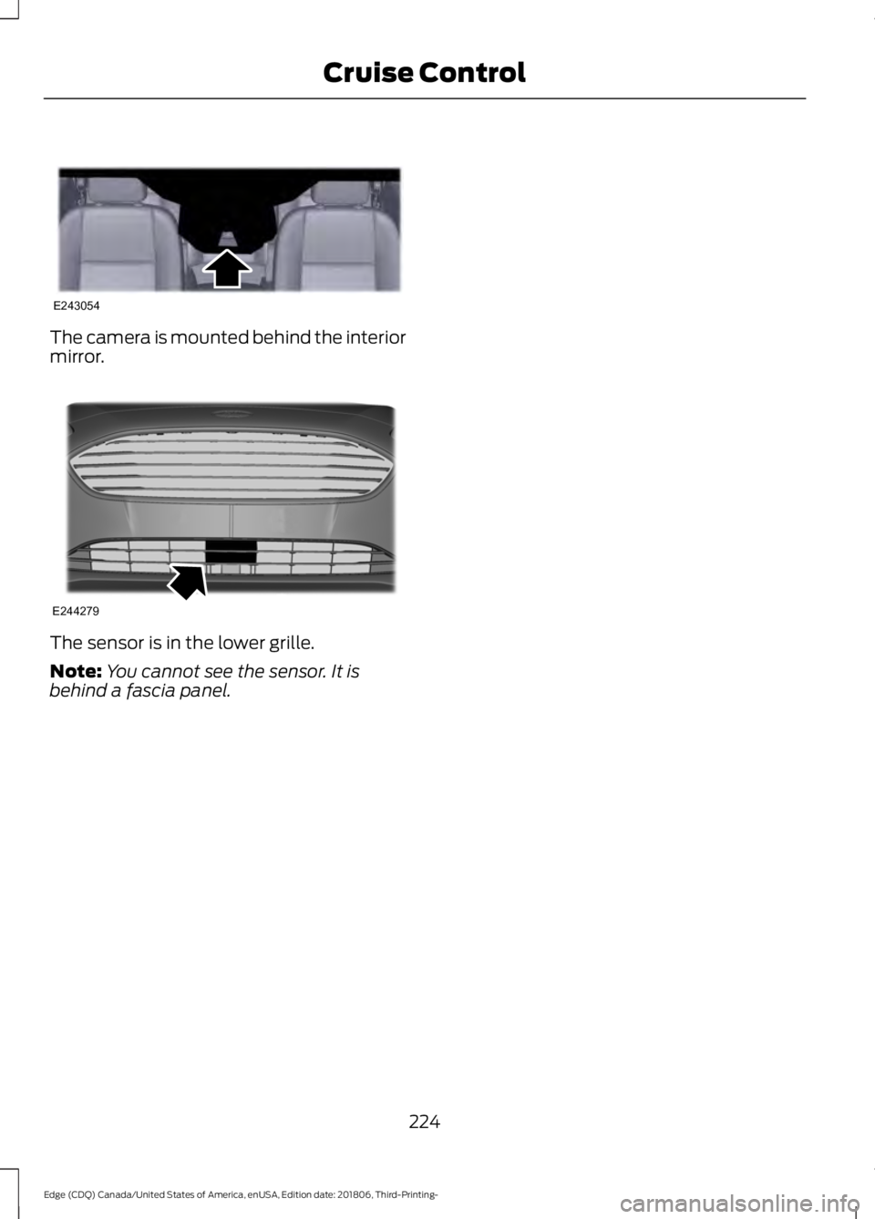 FORD EDGE 2019 Service Manual The camera is mounted behind the interior
mirror.
The sensor is in the lower grille.
Note:
You cannot see the sensor. It is
behind a fascia panel.
224
Edge (CDQ) Canada/United States of America, enUSA FORD EDGE 2019 Service Manual The camera is mounted behind the interior
mirror.
The sensor is in the lower grille.
Note:
You cannot see the sensor. It is
behind a fascia panel.
224
Edge (CDQ) Canada/United States of America, enUSA