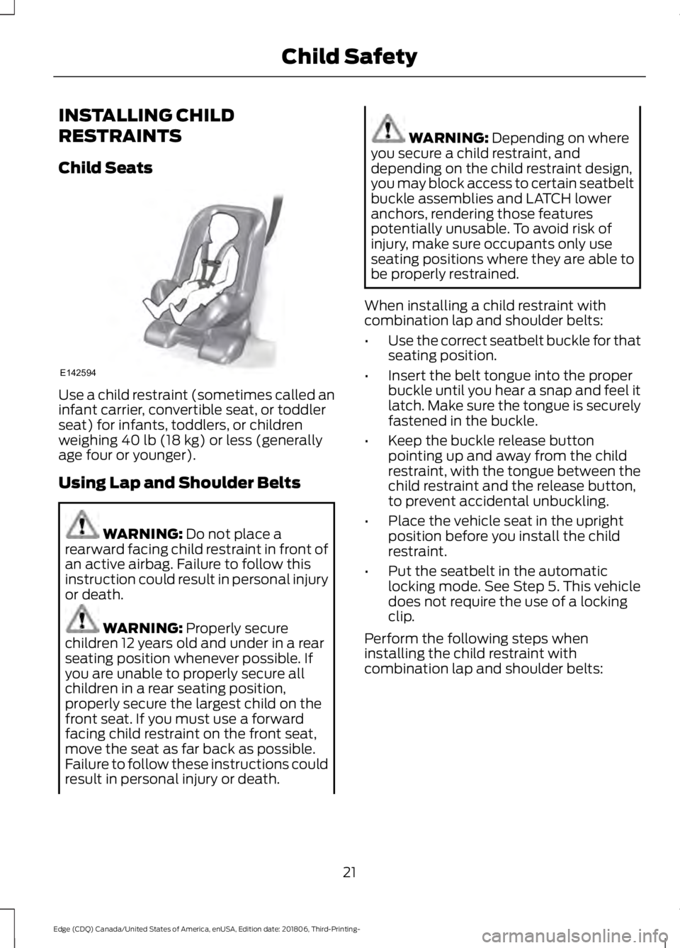 FORD EDGE 2019 Owners Manual INSTALLING CHILD
RESTRAINTS
Child Seats
Use a child restraint (sometimes called an
infant carrier, convertible seat, or toddler
seat) for infants, toddlers, or children
weighing 40 lb (18 kg) or less FORD EDGE 2019 Owners Manual INSTALLING CHILD
RESTRAINTS
Child Seats
Use a child restraint (sometimes called an
infant carrier, convertible seat, or toddler
seat) for infants, toddlers, or children
weighing 40 lb (18 kg) or less