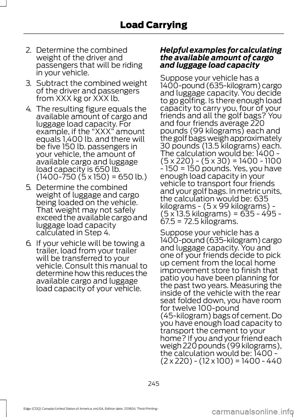 FORD EDGE 2019 Owners Manual 2.
Determine the combined
weight of the driver and
passengers that will be riding
in your vehicle.
3. Subtract the combined weight
of the driver and passengers
from XXX kg or XXX lb.
4. The resulting FORD EDGE 2019 Owners Manual 2.
Determine the combined
weight of the driver and
passengers that will be riding
in your vehicle.
3. Subtract the combined weight
of the driver and passengers
from XXX kg or XXX lb.
4. The resulting