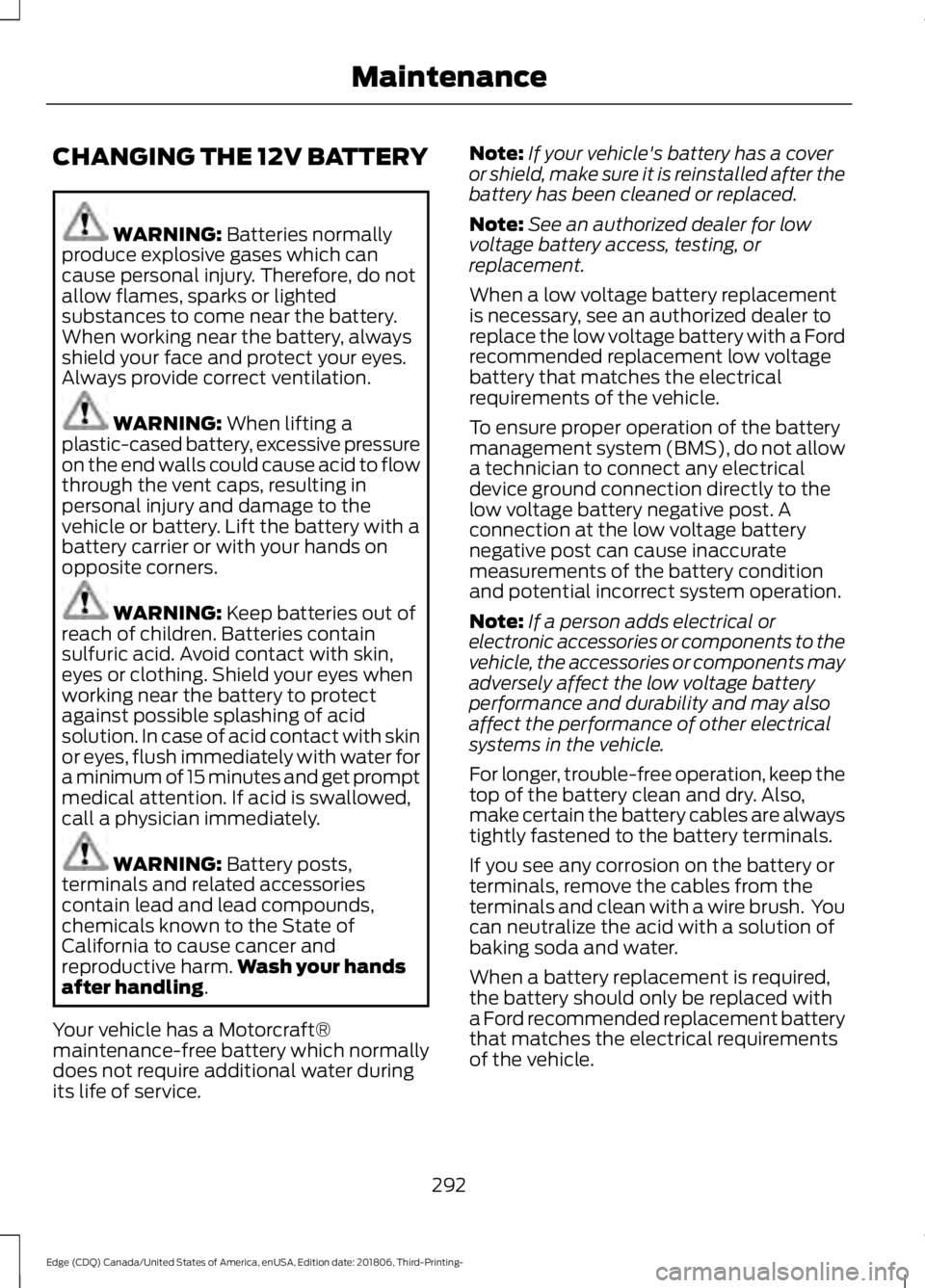 FORD EDGE 2019 Service Manual CHANGING THE 12V BATTERY
WARNING: Batteries normally
produce explosive gases which can
cause personal injury. Therefore, do not
allow flames, sparks or lighted
substances to come near the battery.
Whe