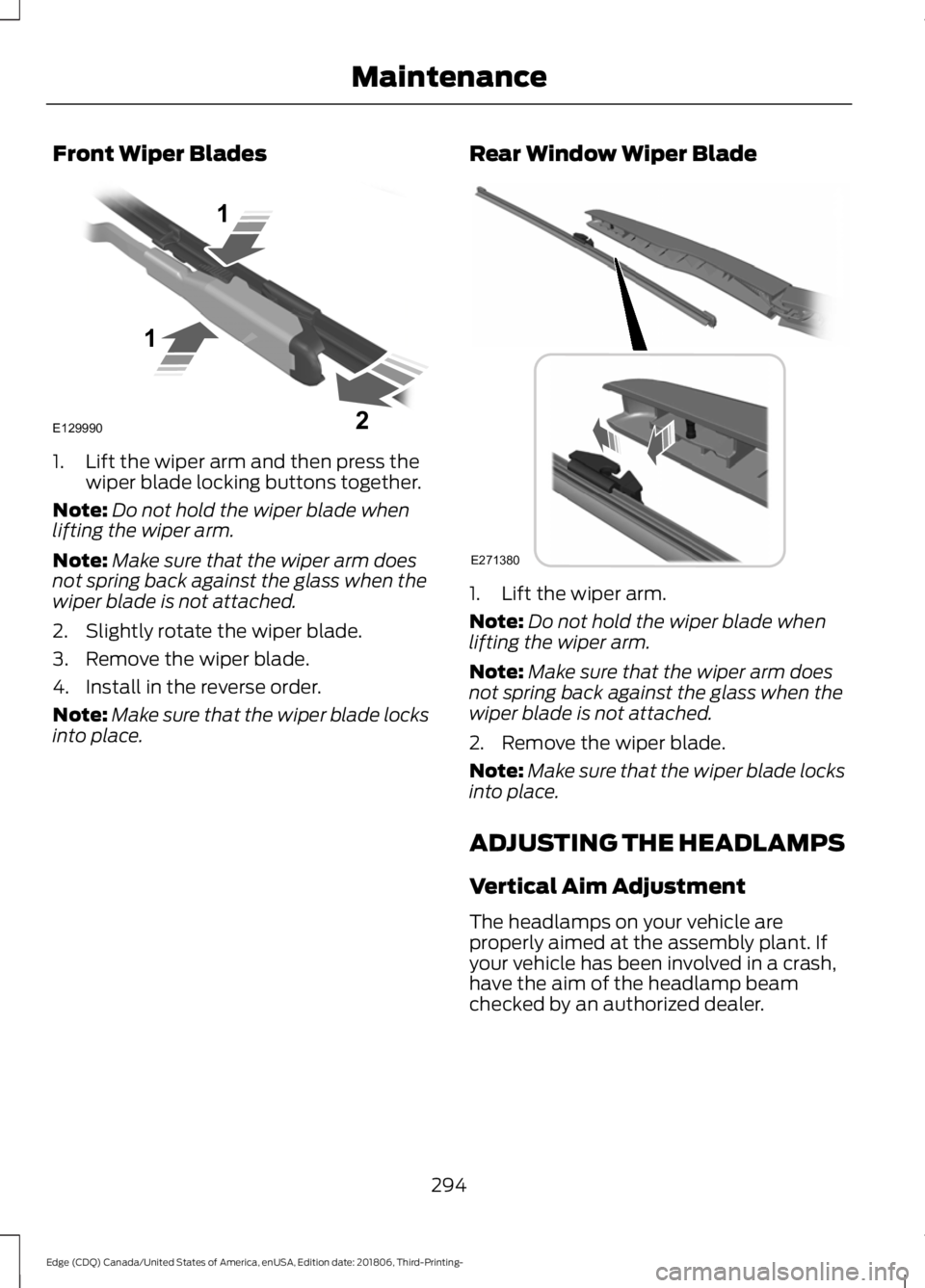 FORD EDGE 2019 User Guide Front Wiper Blades
1. Lift the wiper arm and then press the
wiper blade locking buttons together.
Note: Do not hold the wiper blade when
lifting the wiper arm.
Note: Make sure that the wiper arm does
FORD EDGE 2019 User Guide Front Wiper Blades
1. Lift the wiper arm and then press the
wiper blade locking buttons together.
Note: Do not hold the wiper blade when
lifting the wiper arm.
Note: Make sure that the wiper arm does