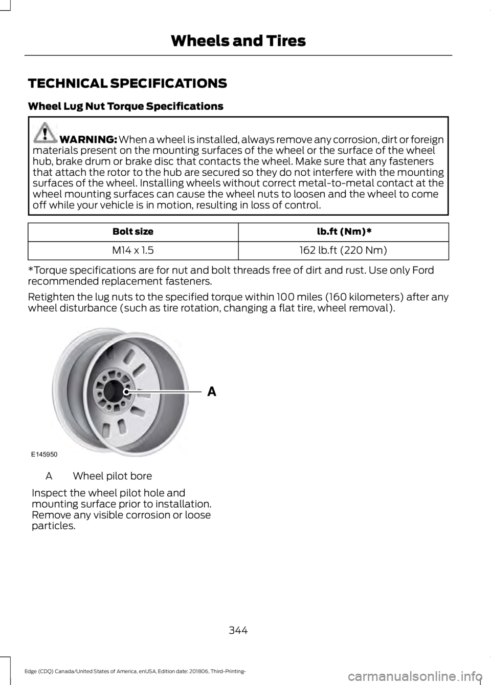 FORD EDGE 2019 Owners Manual TECHNICAL SPECIFICATIONS
Wheel Lug Nut Torque Specifications
WARNING: When a wheel is installed, always remove any corrosion, dirt or foreign
materials present on the mounting surfaces of the wheel or FORD EDGE 2019 Owners Manual TECHNICAL SPECIFICATIONS
Wheel Lug Nut Torque Specifications
WARNING: When a wheel is installed, always remove any corrosion, dirt or foreign
materials present on the mounting surfaces of the wheel or