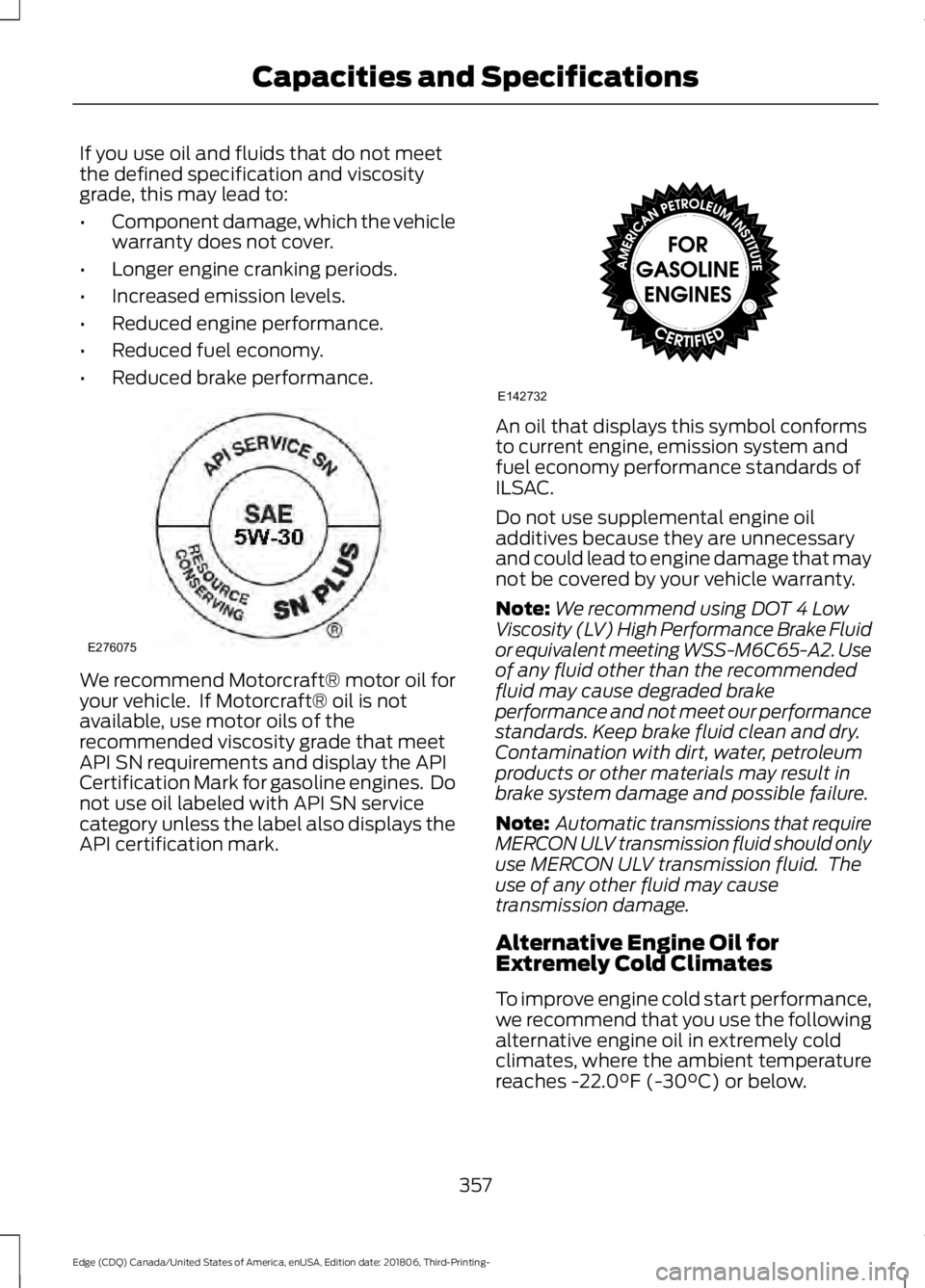 FORD EDGE 2019 Owners Manual If you use oil and fluids that do not meet
the defined specification and viscosity
grade, this may lead to:
•
Component damage, which the vehicle
warranty does not cover.
• Longer engine cranking FORD EDGE 2019 Owners Manual If you use oil and fluids that do not meet
the defined specification and viscosity
grade, this may lead to:
•
Component damage, which the vehicle
warranty does not cover.
• Longer engine cranking