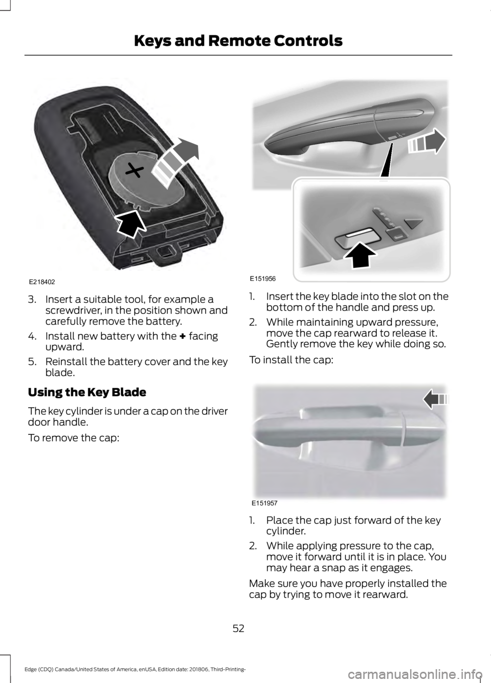FORD EDGE 2019 Owners Manual 3. Insert a suitable tool, for example a
screwdriver, in the position shown and
carefully remove the battery.
4. Install new battery with the + facing
upward.
5. Reinstall the battery cover and the ke FORD EDGE 2019 Owners Manual 3. Insert a suitable tool, for example a
screwdriver, in the position shown and
carefully remove the battery.
4. Install new battery with the + facing
upward.
5. Reinstall the battery cover and the ke