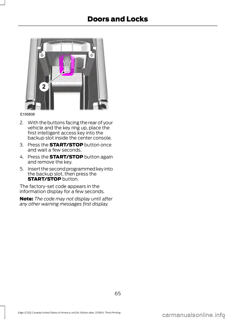 FORD EDGE 2019 Owners Manual 2.
With the buttons facing the rear of your
vehicle and the key ring up, place the
first intelligent access key into the
backup slot inside the center console.
3. Press the START/STOP button once
and FORD EDGE 2019 Owners Manual 2.
With the buttons facing the rear of your
vehicle and the key ring up, place the
first intelligent access key into the
backup slot inside the center console.
3. Press the START/STOP button once
and