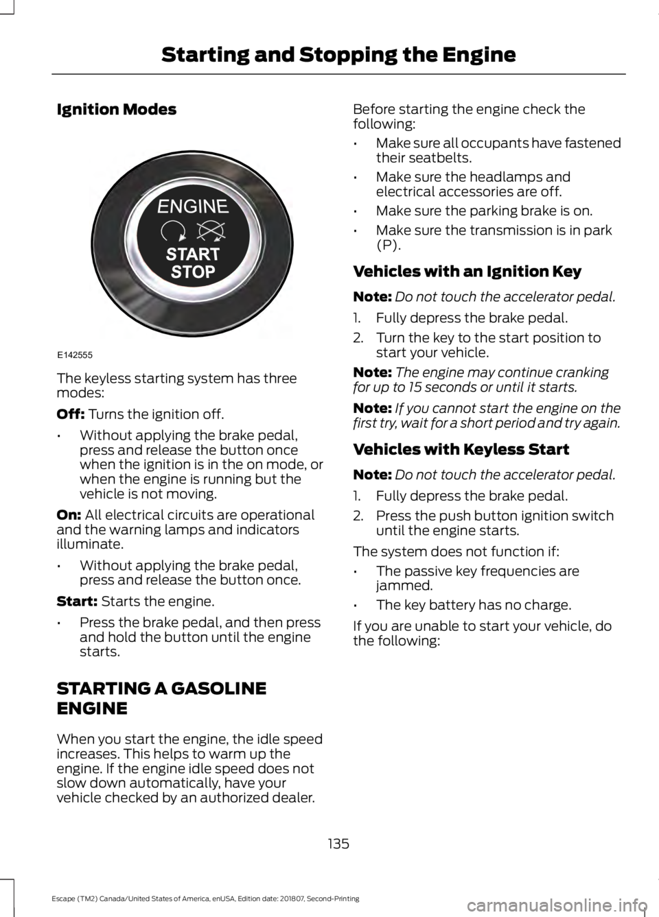 FORD ESCAPE 2019 User Guide Ignition Modes
The keyless starting system has three
modes:
Off: Turns the ignition off.
• Without applying the brake pedal,
press and release the button once
when the ignition is in the on mode, or FORD ESCAPE 2019 User Guide Ignition Modes
The keyless starting system has three
modes:
Off: Turns the ignition off.
• Without applying the brake pedal,
press and release the button once
when the ignition is in the on mode, or