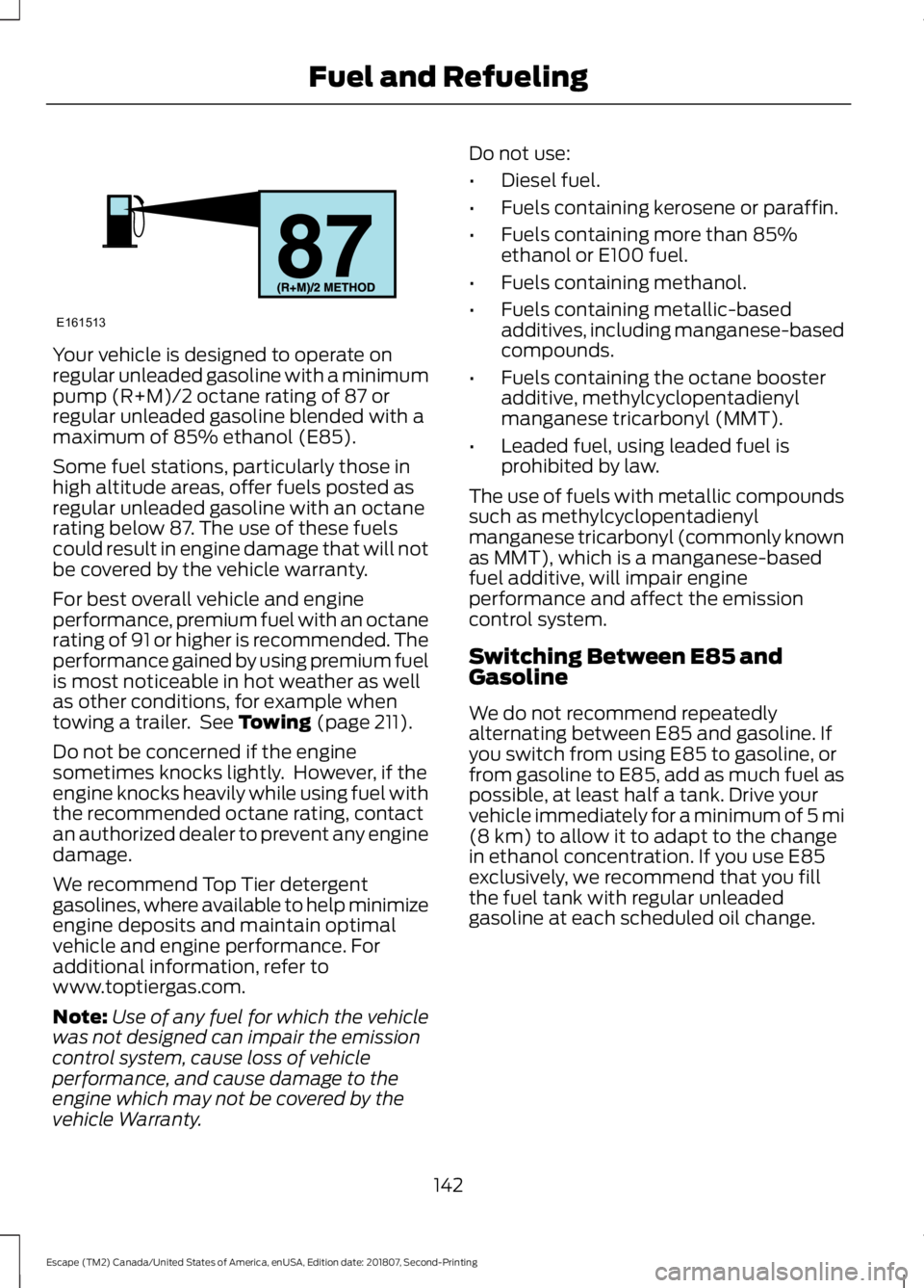 FORD ESCAPE 2019 Owners Manual Your vehicle is designed to operate on
regular unleaded gasoline with a minimum
pump (R+M)/2 octane rating of 87 or
regular unleaded gasoline blended with a
maximum of 85% ethanol (E85).
Some fuel sta FORD ESCAPE 2019 Owners Manual Your vehicle is designed to operate on
regular unleaded gasoline with a minimum
pump (R+M)/2 octane rating of 87 or
regular unleaded gasoline blended with a
maximum of 85% ethanol (E85).
Some fuel sta