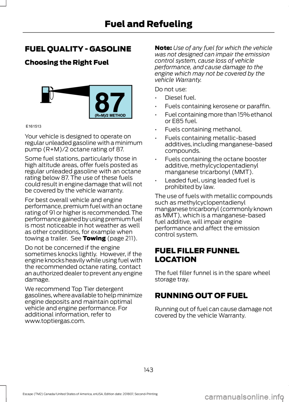 FORD ESCAPE 2019 Owners Manual FUEL QUALITY - GASOLINE
Choosing the Right Fuel
Your vehicle is designed to operate on
regular unleaded gasoline with a minimum
pump (R+M)/2 octane rating of 87.
Some fuel stations, particularly those FORD ESCAPE 2019 Owners Manual FUEL QUALITY - GASOLINE
Choosing the Right Fuel
Your vehicle is designed to operate on
regular unleaded gasoline with a minimum
pump (R+M)/2 octane rating of 87.
Some fuel stations, particularly those