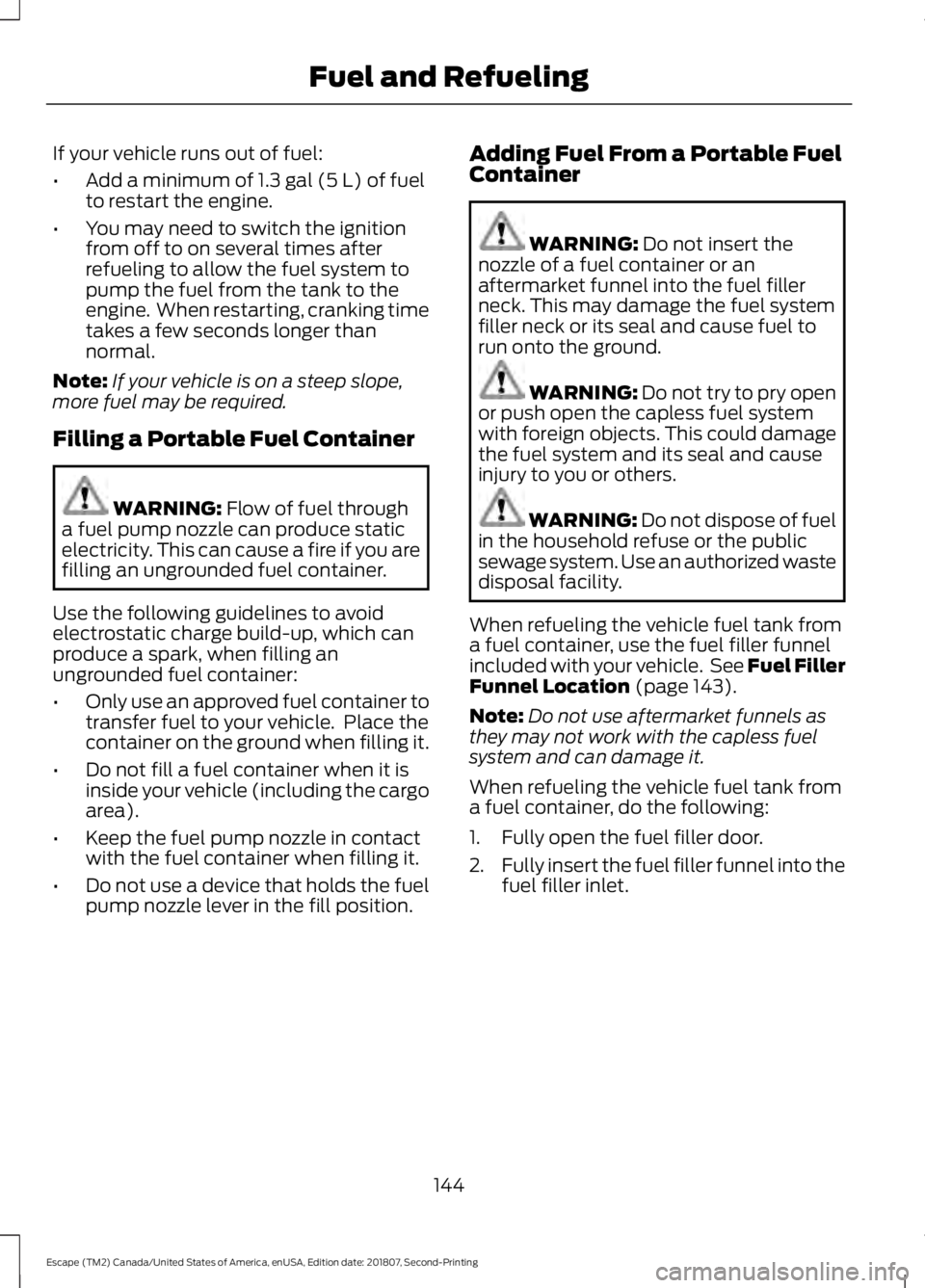 FORD ESCAPE 2019 Owners Manual If your vehicle runs out of fuel:
•
Add a minimum of 1.3 gal (5 L) of fuel
to restart the engine.
• You may need to switch the ignition
from off to on several times after
refueling to allow the fu FORD ESCAPE 2019 Owners Manual If your vehicle runs out of fuel:
•
Add a minimum of 1.3 gal (5 L) of fuel
to restart the engine.
• You may need to switch the ignition
from off to on several times after
refueling to allow the fu