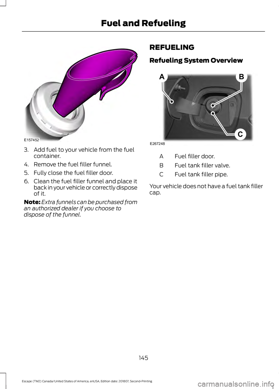 FORD ESCAPE 2019 Owners Manual 3. Add fuel to your vehicle from the fuel
container.
4. Remove the fuel filler funnel.
5. Fully close the fuel filler door.
6. Clean the fuel filler funnel and place it back in your vehicle or correct FORD ESCAPE 2019 Owners Manual 3. Add fuel to your vehicle from the fuel
container.
4. Remove the fuel filler funnel.
5. Fully close the fuel filler door.
6. Clean the fuel filler funnel and place it back in your vehicle or correct