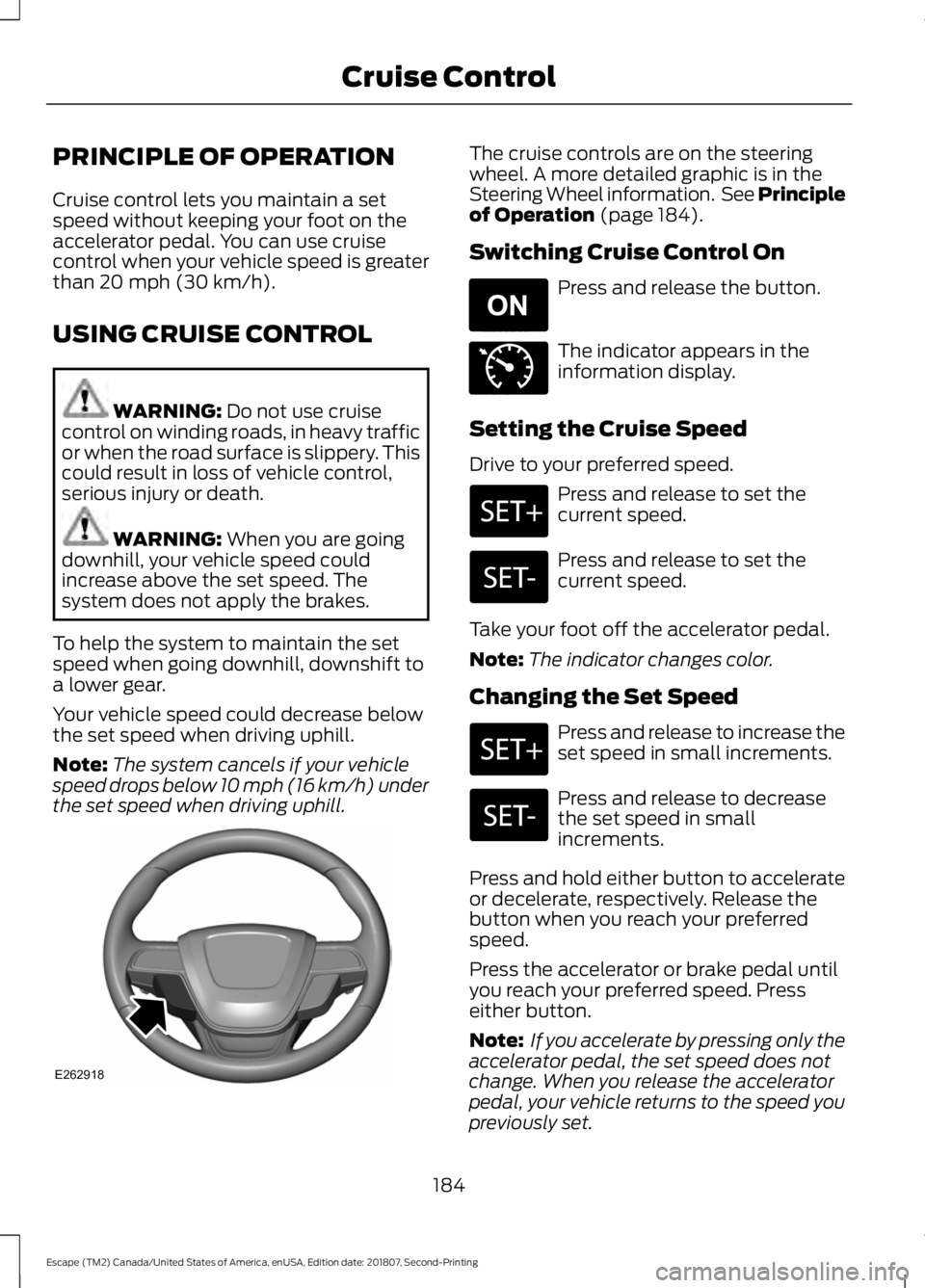 FORD ESCAPE 2019  Owners Manual PRINCIPLE OF OPERATION
Cruise control lets you maintain a set
speed without keeping your foot on the
accelerator pedal. You can use cruise
control when your vehicle speed is greater
than 20 mph (30 km