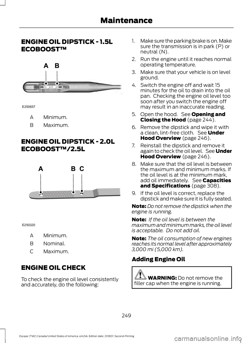 FORD ESCAPE 2019 Owners Manual ENGINE OIL DIPSTICK - 1.5L
ECOBOOST™
Minimum.
A
Maximum.
B
ENGINE OIL DIPSTICK - 2.0L
ECOBOOST™/2.5L Minimum.
A
Nominal.
B
Maximum.
C
ENGINE OIL CHECK
To check the engine oil level consistently
an FORD ESCAPE 2019 Owners Manual ENGINE OIL DIPSTICK - 1.5L
ECOBOOST™
Minimum.
A
Maximum.
B
ENGINE OIL DIPSTICK - 2.0L
ECOBOOST™/2.5L Minimum.
A
Nominal.
B
Maximum.
C
ENGINE OIL CHECK
To check the engine oil level consistently
an