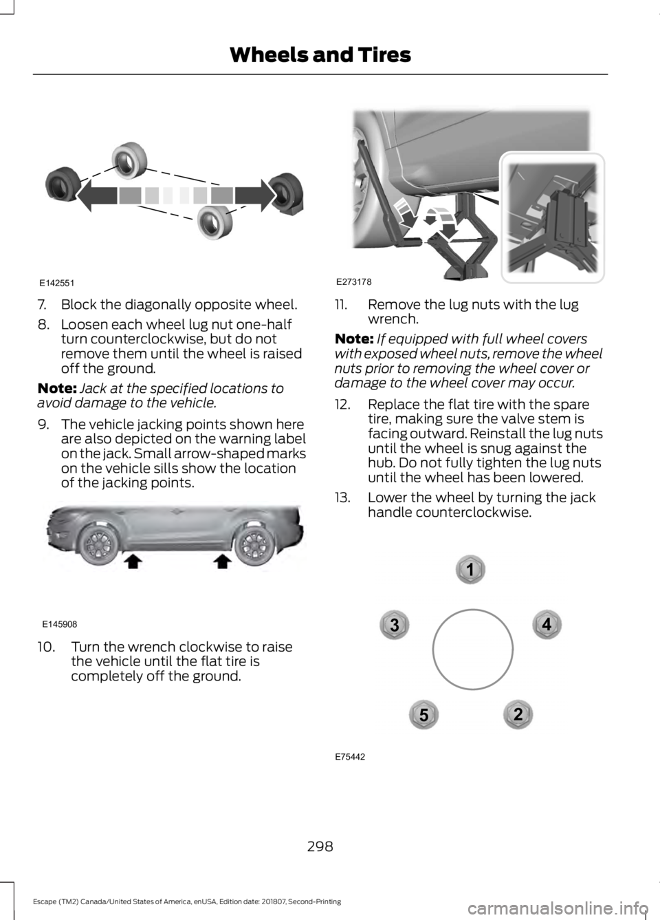 FORD ESCAPE 2019  Owners Manual 7. Block the diagonally opposite wheel.
8. Loosen each wheel lug nut one-half
turn counterclockwise, but do not
remove them until the wheel is raised
off the ground.
Note: Jack at the specified locati