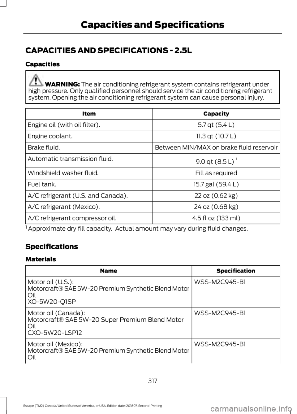 FORD ESCAPE 2019 Owners Manual CAPACITIES AND SPECIFICATIONS - 2.5L
Capacities
WARNING: The air conditioning refrigerant system contains refrigerant under
high pressure. Only qualified personnel should service the air conditioning FORD ESCAPE 2019 Owners Manual CAPACITIES AND SPECIFICATIONS - 2.5L
Capacities
WARNING: The air conditioning refrigerant system contains refrigerant under
high pressure. Only qualified personnel should service the air conditioning