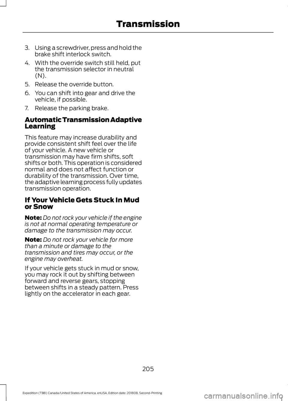 FORD EXPEDITION 2019  Owners Manual 3.
Using a screwdriver, press and hold the
brake shift interlock switch.
4. With the override switch still held, put the transmission selector in neutral
(N).
5. Release the override button.
6. You ca