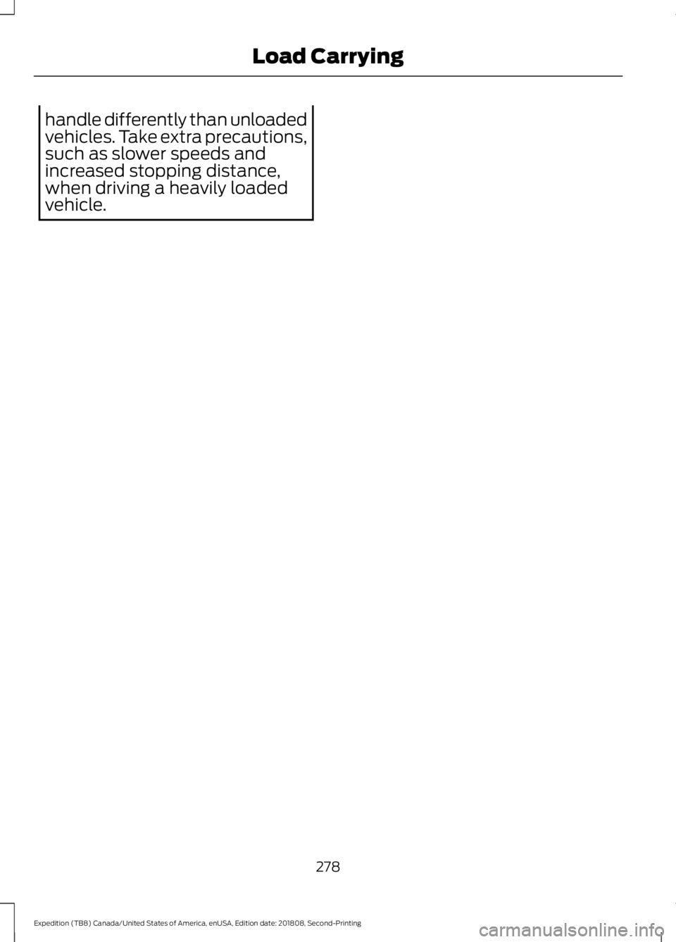 FORD EXPEDITION 2019 Owners Manual handle differently than unloaded
vehicles. Take extra precautions,
such as slower speeds and
increased stopping distance,
when driving a heavily loaded
vehicle.
278
Expedition (TB8) Canada/United Stat FORD EXPEDITION 2019 Owners Manual handle differently than unloaded
vehicles. Take extra precautions,
such as slower speeds and
increased stopping distance,
when driving a heavily loaded
vehicle.
278
Expedition (TB8) Canada/United Stat